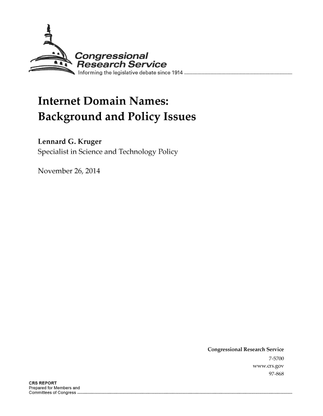 handle is hein.crs/crsmthaaawi0001 and id is 1 raw text is: Congressional
Research Service
Informing the legislative debate since 1914
Internet Domain Names:
Background and Policy Issues
Lennard G. Kruger
Specialist in Science and Technology Policy
November 26, 2014

Congressional Research Service
7-5700
www.crs.gov
97-868

CRS REPORT
Prepared for Members and
Committees of Congress



