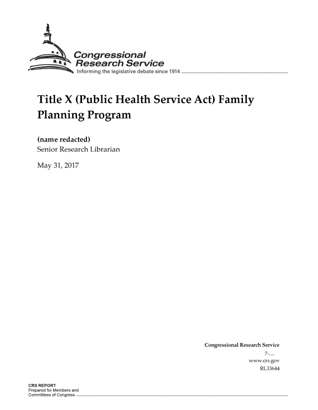 handle is hein.crs/crsmthmbcws0001 and id is 1 raw text is: 








          Congressional
        *  Research Service
 ~~~ I~nforrning  the legislative debate since 1914  _ ___________




 Title  X  (Public Health Service Act) Family

 Planning Program



 (name redacted)
 Senior Research Librarian

May  31, 2017


Congressional Research Service
                 7-....
            www.crs.gov
               RL33644


CRS REPORT
Prepared for Members and
Committees of Congress



