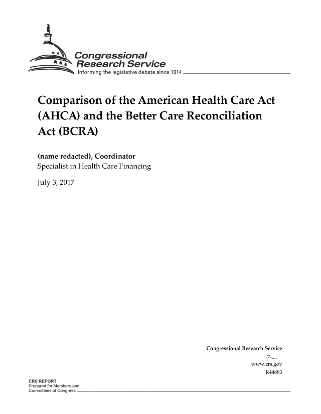 handle is hein.crs/crsmthmbdaf0001 and id is 1 raw text is: 






         Congressional
         Research Service
 ~ Inforrning   the legis ative debate since 1914



 Comparison of the American Health Care Act

 (AHCA) and the Better Care Reconciliation

 Act (BCRA)


 (name redacted), Coordinator
 Specialist in Health Care Financing

July 3, 2017


Congressional Research Service
               7-....
           www.crs.gov
               R44883


CRS REPORT
P epa ed fo Members and
Comm ee of Congre


