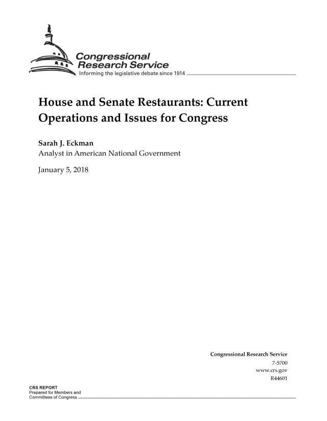 handle is hein.crs/crsmthmbdrq0001 and id is 1 raw text is: 







          Congressional
       ~a~Research Service
  ~~~ Informing the Iegislative debate since 1914  _ _________




House and Senate Restaurants: Current

Operations and Issues for Congress


Sarah J. Eckman
Analyst in American National Government

January 5, 2018


Congressional Research Service
                7-5700
           www.crs.gov
               R44601


CR8 REPORT
Prepaed for Members and
Cor rittees of Corgress


