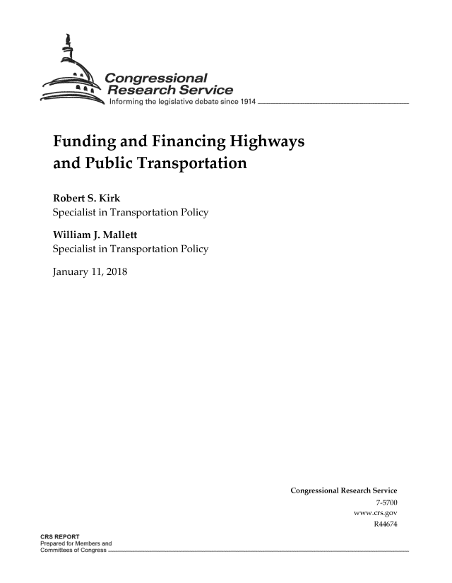handle is hein.crs/crsmthmbdrt0001 and id is 1 raw text is: 





          Congressional
       SResearch Service
  ~~~ ~informing the Iegislative debate since 1914 ______



Funding and Financing Highways

and Public Transportation


Robert S. Kirk
Specialist in Transportation Policy

William J. Mallett
Specialist in Transportation Policy

January 11, 2018


Congressional Research Service
                7-5700
            www.crs.gov
                R44674


CR8 REPORT
P~epd~d iui MemWs ~d
Cor ridt~es of Corg~es~


