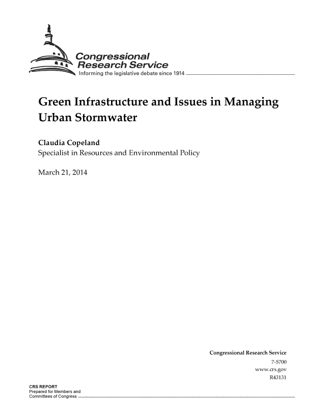 handle is hein.crs/crsnalcaaabg0001 and id is 1 raw text is: 







  ~Congressional.
       in~Research Service
           SInforming the legislative debate since 1914



Green Infrastructure and Issues in Managing

Urban Stormwater


Claudia Copeland
Specialist in Resources and Environmental Policy


March 21, 2014


Congressional Research Service
                7-5700
            www.crs.gov
                R43131


CRS REPORT
Prepared for Members and
Committees of Congress


