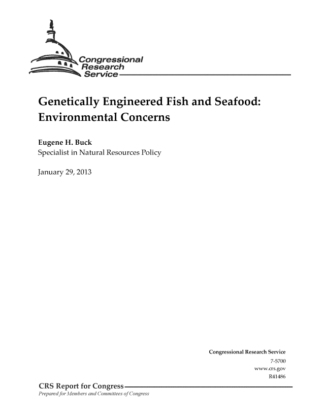 handle is hein.crs/crsnalcaaafj0001 and id is 1 raw text is: 






          Congressional
          Research
          Service


Genetically Engineered Fish and Seafood:

Environmental Concerns


Eugene H. Buck
Specialist in Natural Resources Policy

January 29, 2013


                                          Congressional Research Service
                                                          7-5700
                                                      www.crs.gov
                                                         R41486
CRS Report for Congress
Prepared for -Aembers and Committees of Congress



