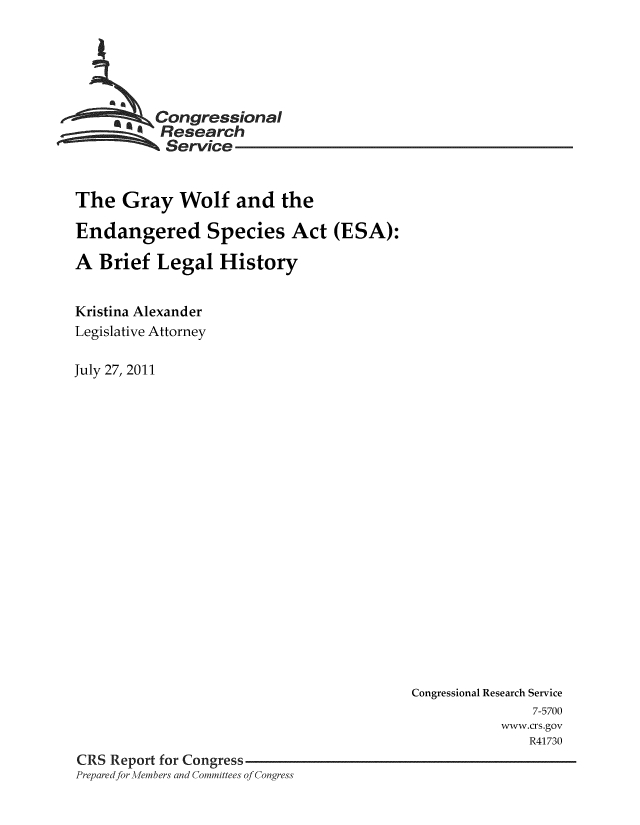 handle is hein.crs/crsnalcaaafv0001 and id is 1 raw text is: 





         *  ongressional
           Research
           Service


The Gray Wolf and the

Endangered Species Act (ESA):

A Brief Legal History


Kristina Alexander
Legislative Attorney

July 27, 2011


                                          Congressional Research Service
                                                         7-5700
                                                     www.crs.gov
                                                         R41730
CRS Report for Congress
Prepared for -Aembers and Committees of Congress


