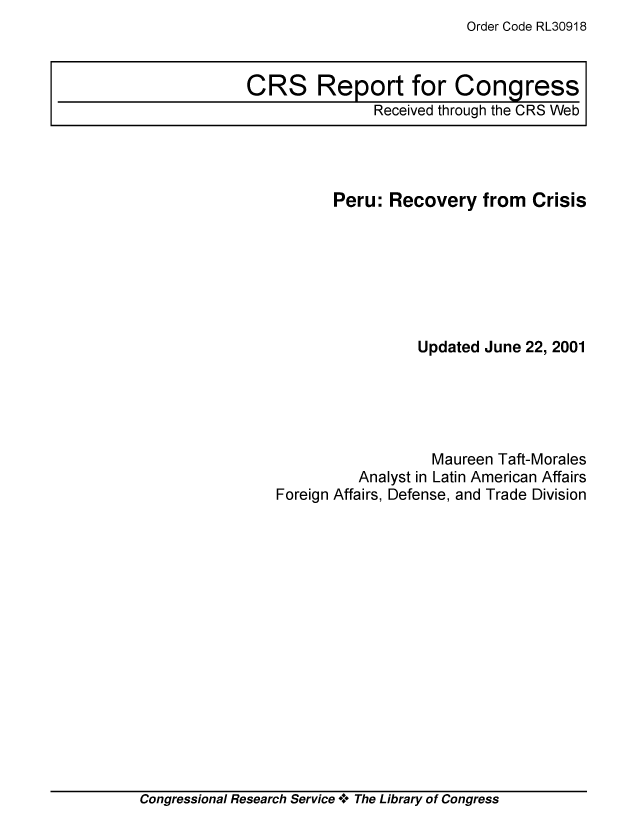 handle is hein.crs/crsuntaaahp0001 and id is 1 raw text is: Order Code RL30918


CRS Report for Congress
               Received through the CRS Web


       Peru: Recovery from Crisis







                 Updated June 22, 2001





                   Maureen Taft-Morales
          Analyst in Latin American Affairs
Foreign Affairs, Defense, and Trade Division


Congressional Research Service +. The Library of Congress


