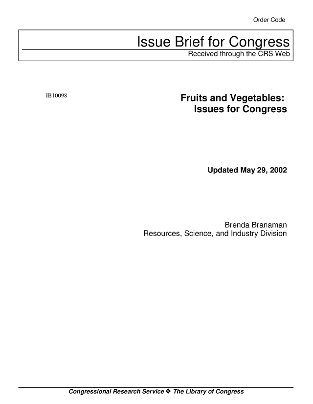 handle is hein.crs/crsuntaaapf0001 and id is 1 raw text is: 
Order Code


         Fruits and Vegetables:
            Issues for Congress






               Updated May 29, 2002





                   Brenda Branaman
Resources, Science, and Industry Division


Congressional Research Service o**o The Library of Congress


Issue Brief for Congress
            Received through the CRS Web


1B 10098


