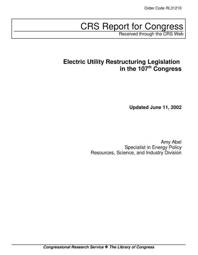 handle is hein.crs/ecutyrg0001 and id is 1 raw text is: Order Code RL31210

Electric Utility Restructuring Legislation
in the 107th Congress
Updated June 11, 2002
Amy Abel
Specialist in Energy Policy
Resources, Science, and Industry Division

Congressional Research Service + The Library of Congress

CRS Report for Congress
Received through the CRS Web


