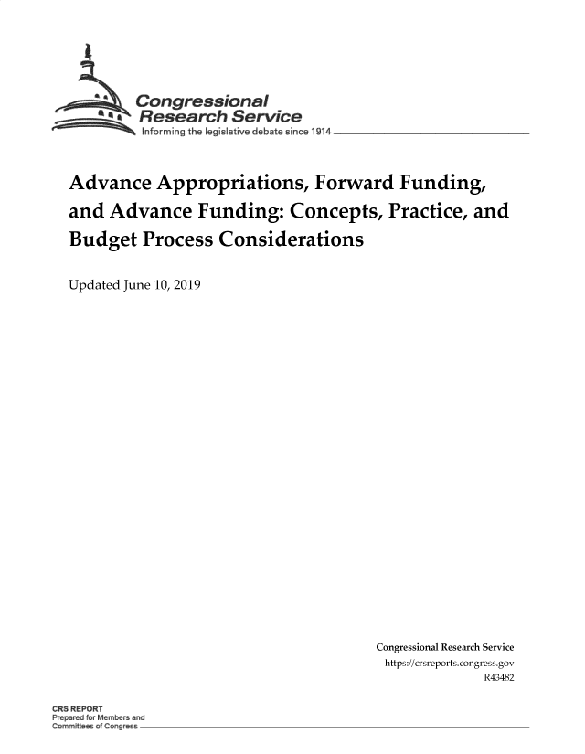 handle is hein.crs/govbaay0001 and id is 1 raw text is: 






SCongressional
Research Service
Informing the legislative debate since 1914 __________________


Advance Appropriations, Forward Funding,

and  Advance Funding: Concepts, Practice, and

Budget Process Considerations


Updated June 10, 2019


Congressional Research Service
https://crsreports.congress.gov
              R43482


R REPORT
Prepar d r Memb and
Committ of Cong


