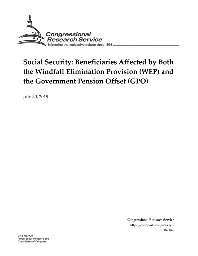 handle is hein.crs/govbapq0001 and id is 1 raw text is: 







  ~Congressional
       AResearch Service
  ~informing the Iegislative debate since 1914



Social Security: Beneficiaries Affected by Both

the Windfall Elimination Provision (WEP) and

the Government Pension Offset (GPO)


July 30, 2019


Congressional Research Service
https://crsreports.congress.gov
              R45845


CR8 REPORT
      M~ri b~ ~
C~nmittees ~f Gorg~e~


