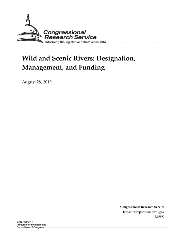 handle is hein.crs/govbawo0001 and id is 1 raw text is: 







  ~Congressional
  S£      Research Service
  Informing the legislative debate since 1914  _ _______




Wild and Scenic Rivers: Designation,

Management, and Funding


August 28, 2019


Congressional Research Service
https://crsreports.congress.gov
               R45890


CR8 REPORT
     frw ~ wid
Corr m~ttee~ of Congt~e~s



