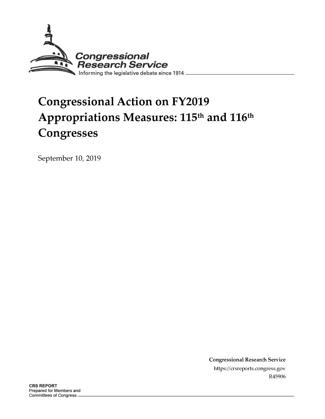 handle is hein.crs/govbazp0001 and id is 1 raw text is: 








         Congressional
       AResearch Service
          Informing the legislative debate since 1914  _ __________




Congressional Action on FY2019

Appropriations Measures: 115th and 116th

Congresses



September 10, 2019


Congressional Research Service
https://crsreports.congress.gov
              R45906


CR8 REPORT
Pe r foM~m rand
C~nm~t c~f ge


