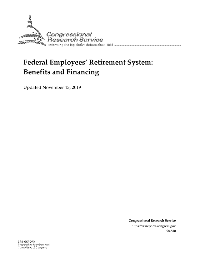 handle is hein.crs/govbbos0001 and id is 1 raw text is: 















Federal   Employees' Retirement System:

Benefits   and   Financing



Updated November 13, 2019


Congressional Research Service
https://crsreports.congress.gov
               98-810


X


MM       onggyre-sq,


              e    hanal
                       rivi'de
                               014


3 R E P 0 RIT


