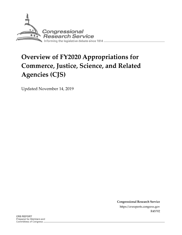 handle is hein.crs/govbcqt0001 and id is 1 raw text is: 















Overview of FY2020 Appropriations for

Commerce, Justice, Science, and Related

Agencies (CJS)



Updated November 14, 2019


Congressional Research Service
https://crsreports.congress.gov
              R45702


~


X

MM      onggyre-sq,

             e   hanal
                     rivi'de
                             014


