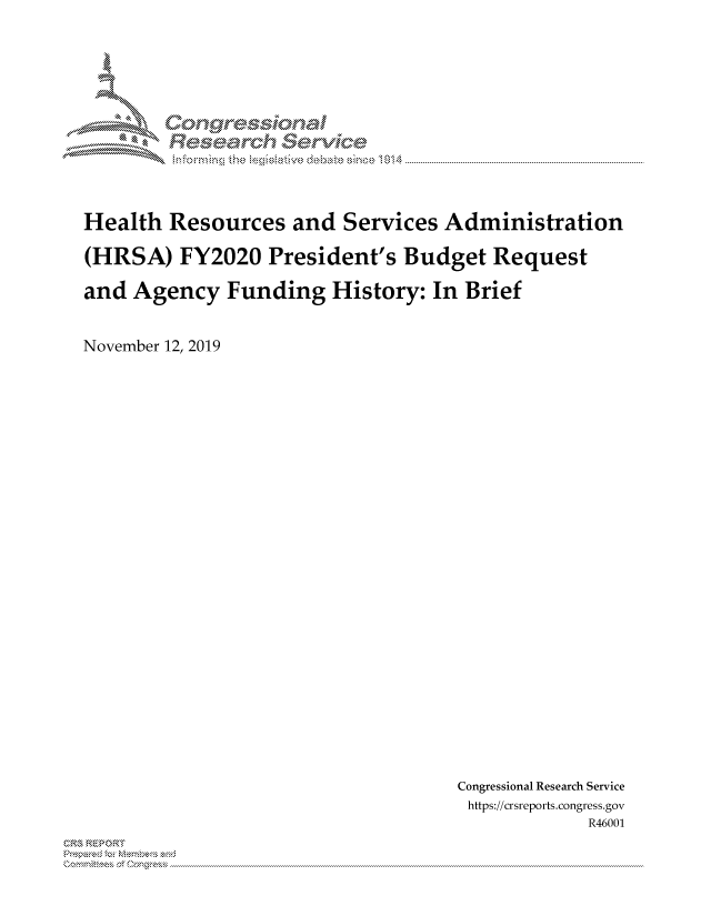 handle is hein.crs/govbcrz0001 and id is 1 raw text is: 















Health  Resources and Services Administration

(HRSA)   FY2020   President's  Budget   Request

and  Agency   Funding   History:  In Brief



November 12, 2019


Congressional Research Service
https://crsreports.congress.gov
             R46001


~


X

MM      onggyre-sq,

             e  hanal
                    rivi'de
                           014


