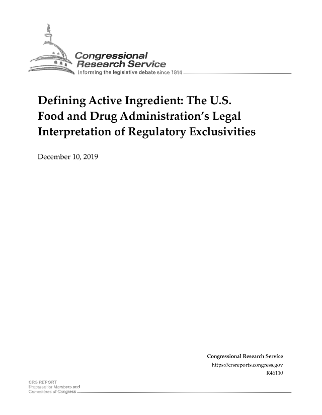 handle is hein.crs/govbkzy0001 and id is 1 raw text is: 
















Defining Active Ingredient: The U.S.

Food and Drug Administration's Legal


Interpretation of Regulatory Exclusivities



December 10, 2019


Congressional Research Service
https://crsreports.congress.gov
             R46110


CRS REPORT
          . .....................................................................................................................................................................................................................


