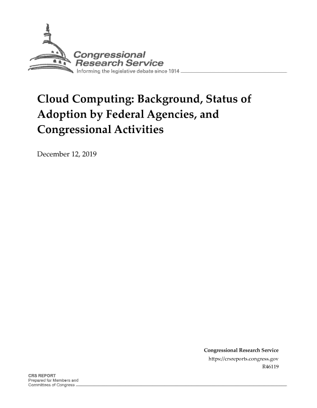handle is hein.crs/govblvy0001 and id is 1 raw text is: 





        Corgreiston l
          Tesemch erVice




Cloud Computing: Background, Status of

Adoption by Federal Agencies, and

Congressional Activities


December 12, 2019


Congressional Research Service
https://crsreports.congress.gov
             R46119


C,'-M REPORT
          . .....................................................................................................................................................................................................................


