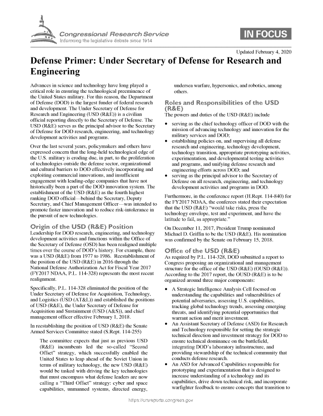 handle is hein.crs/govcacb0001 and id is 1 raw text is: 





F.,     '                   r  iE SE .r .- i


                                                                                        Updated February 4, 2020

Defense Primer: Under Secretary of Defense for Research and

Engineering


Advances in science and technology have long played a
critical role in ensuring the technological preeminence of
the United States military. For this reason, the Department
of Defense (DOD) is the largest funder of federal research
and development. The Under Secretary of Defense for
Research and Engineering (USD (R&E)) is a civilian
official reporting directly to the Secretary of Defense. The
USD (R&E) serves as the principal advisor to the Secretary
of Defense for DOD research, engineering, and technology
development activities and programs.

Over the last several years, policymakers and others have
expressed concern that the long-held technological edge of
the U.S. military is eroding due, in part, to the proliferation
of technologies outside the defense sector, organizational
and cultural barriers to DOD effectively incorporating and
exploiting commercial innovations, and insufficient
engagement with leading-edge companies that have not
historically been a part of the DOD innovation system. The
establishment of the USD (R&E) as the fourth highest
ranking DOD official behind the Secretary, Deputy
Secretary, and Chief Management Officer was intended to
promote faster innovation and to reduce risk-intolerance in
the pursuit of new technologies.

   Okgh  ofte USD           z 1 Kz, , P
Leadership for DOD research, engineering, and technology
development activities and functions within the Office of
the Secretary of Defense (OSD) has been realigned multiple
times over the course of DOD's history. For example, there
was a USD (R&E) from 1977 to 1986. Reestablishment of
the position of the USD (R&E) in 2016 through the
National Defense Authorization Act for Fiscal Year 2017
(FY2017 NDAA, P.L. 114-328) represents the most recent
realignment.
Specifically, P.L. 114-328 eliminated the position of the
Under Secretary of Defense for Acquisition, Technology,
and Logistics (USD (AT&L)) and established the positions
of USD (R&E), the Under Secretary of Defense for
Acquisition and Sustainment (USD (A&S)), and chief
management officer effective February 1, 2018.
In reestablishing the position of USD (R&E) the Senate
Armed Services Committee stated (S.Rept. 114-255)
    The committee expects that just as previous USD
    (R&E) incumbents led the so-called Second
    Offset strategy, which successfully enabled the
    United States to leap ahead of the Soviet Union in
    terms of military technology, the new USD (R&E)
    would be tasked with driving the key technologies
    that must encompass what defense leaders are now
    calling a Third Offset strategy: cyber and space
    capabilities, unmanned systems, directed energy,


    undersea warfare, hypersonics, and robotics, among
    others.


\(R& )
The powers and duties of the USD (R&E) include
* serving as the chief technology officer of DOD with the
   mission of advancing technology and innovation for the
   military services and DOD;
* establishing policies on, and supervising all defense
   research and engineering, technology development,
   technology transition, appropriate prototyping activities,
   experimentation, and developmental testing activities
   and programs, and unifying defense research and
   engineering efforts across DOD; and
* serving as the principal advisor to the Secretary of
   Defense on all research, engineering, and technology
   development activities and programs in DOD.
Furthermore, in the conference report (H.Rept. 114-840) for
the FY2017 NDAA, the conferees stated their expectation
that the USD (R&E) would take risks, press the
technology envelope, test and experiment, and have the
latitude to fail, as appropriate.
On December 11, 2017, President Trump nominated
Michael D. Griffin to be the USD (R&E). His nomination
was confirmed by the Senate on February 15, 2018.

010,'ce~ d' the USL) (SR,&fl
As required by P.L. 114-328, DOD submitted a report to
Congress proposing an organizational and management
structure for the office of the USD (R&E) (OUSD (R&E)).
According to the 2017 report, the OUSD (R&E) is to be
organized around three major components:
* A Strategic Intelligence Analysis Cell focused on
   understanding the capabilities and vulnerabilities of
   potential adversaries, assessing U.S. capabilities,
   tracking global technology trends, assessing emerging
   threats, and identifying potential opportunities that
   warrant action and merit investment.
* An Assistant Secretary of Defense (ASD) for Research
   and Technology responsible for setting the strategic
   technical direction and investment strategy for DOD to
   ensure technical dominance on the battlefield,
   integrating DOD's laboratory infrastructure, and
   providing stewardship of the technical community that
   conducts defense research.
* An ASD for Advanced Capabilities responsible for
   prototyping and experimentation that is designed to
   increase understanding of a technology and its
   capabilities, drive down technical risk, and incorporate
   warfighter feedback to ensure concepts that transition to


K~:>


mppm qq\
         p\w gn'a', ggmm
a
'S             I
11LIANJILiN,


