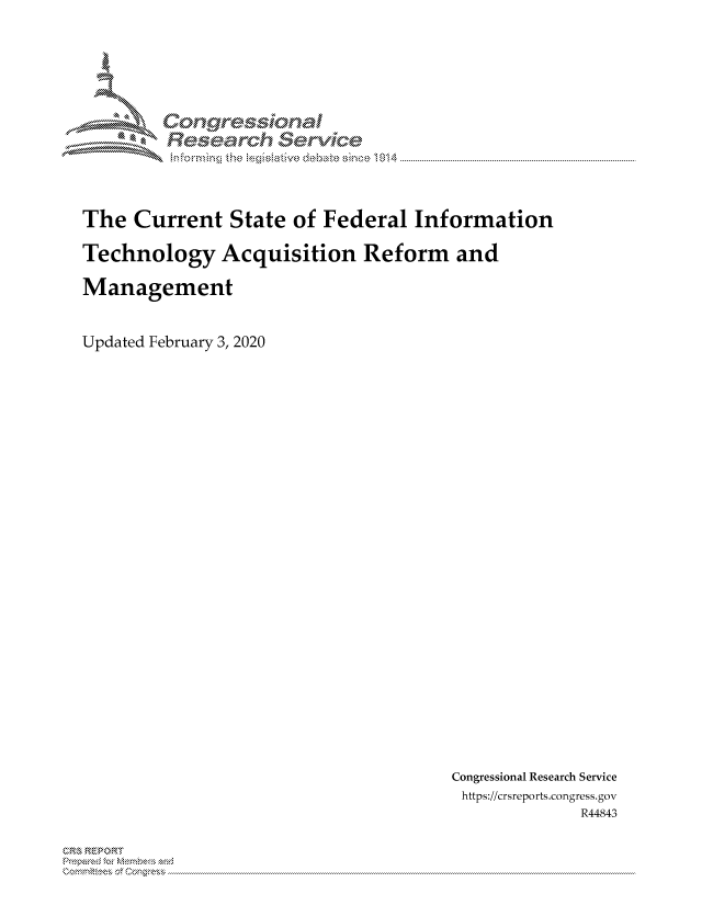 handle is hein.crs/govcaiy0001 and id is 1 raw text is: 





        Corngr-msonal
          Tesarch erVice



The Current State of Federal Information

Technology Acquisition Reform and

Management


Updated February 3, 2020


Congressional Research Service
https://crsreports.congress.gov
             R44843


CR,, ,k REPOR'T


