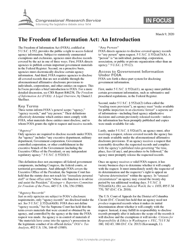 handle is hein.crs/govcaor0001 and id is 1 raw text is: 




FF.ri E~$~                                &


March 9, 2020


The Freedom of Information Act: An Introduction


The Freedom of Information Act (FOIA), codified at
5 U.S.C. § 552, provides the public a right to access federal
agency information. Subject to statutorily enumerated
exemptions and exclusions, agencies must disclose records
covered by the act in one of three ways. First, FOIA directs
agencies to publish certain important government materials
in the Federal Register. Second, on a proactive basis,
agencies must electronically disclose certain agency
information. And third, FOIA requires agencies to disclose
all covered records that are not available through the
aforementioned affirmative disclosure provisions to
individuals, corporations, and other entities on request. This
In Focus provides a brief introduction to FOIA. For a more
detailed discussion, see CRS Report R46238, The Freedom
of Information Act (FOIA): A Legal Overview, by Daniel J.
Sheffner.


Three terms inform FOIA's general scope: agency,
agency records, and any person. Their definitions
effectively determine which entities must comply with
FOIA, what materials those entities must disclose, and to
whom FOIA grants the right to request and receive records.


Only agencies are required to disclose records under FOIA.
An agency includes any executive department, military
department, Government corporation, Government
controlled corporation, or other establishment in the
executive branch of the Government (including the
Executive Office of the President), or any independent
regulatory agency. 5 U.S.C. § 552(f)(1).

This definition does not encompass all federal government
components, including Congress, the federal courts, or
territorial governments. And although FOIA covers the
Executive Office of the President, the Supreme Court has
held that the statute does not reach his immediate personal
staff' or those office units whose sole function is to advise
and assist the President. Kissinger v. Reporters Committee
for Freedom of the Press, 445 U.S. 136, 156 (1980).


Just as only agencies are subject to FOIA's disclosure
requirements, only agency records are disclosed under the
act. See 5 U.S.C. § 552(a)(4)(B). FOIA does not define
agency records, but the Supreme Court has held that the
term covers materials that were created or obtained by an
agency, and controlled by the agency at the time the FOIA
request was made. An agency is in control of materials if
the materials have come into the agency's possession in
the legitimate conduct of its official duties. DOJ v. Tax
Analysts, 492 U.S. 136, 144-45 (1989).


FOIA directs agencies to disclose covered agency records
to any person upon request. 5 U.S.C. § 552(a)(3)(A). A
person is an individual, partnership, corporation,
association, or public or private organization other than an
agency. 5 U.S.C. § 551(2).


Unc    r  F 0N
FOIA sets forth a three-part system for disclosing
government information.

First, under 5 U.S.C. § 552(a)(1), an agency must publish
certain government information, such as substantive and
procedural regulations, in the Federal Register.

Second, under 5 U.S.C. § 552(a)(2) (often called the
reading room provision), an agency must make available
for public inspection in an electronic format a separate set
of information-including final agency adjudicative
decisions and certain previously released records-unless
the information has been promptly published and copies
were made available for sale.

Lastly, under 5 U.S.C. § 552(a)(3), an agency must, after
receiving a request, release covered records the agency has
not made available under the aforementioned affirmative
disclosure provisions. If an agency receives a request that
reasonably describes the requested records and complies
with the agency's published rules governing the time,
place, fees (if any), and procedures to be followed, the
agency must promptly release the requested records.

Once an agency receives a valid FOIA request, it has
twenty business days to determine whether it will comply
with the request. It must immediately notify the requester of
its determination and the requester's right to appeal an
adverse determination within the agency. In unusual
circumstances an agency may extend the twenty-day
period by ten additional working days. 5 U.S.C. §
552(a)(6)(A), (B); see Judicial Watch, Inc v. DHS, 895 F.3d
770, 787 (D.C. Cir. 2018).

The U.S. Court of Appeals for the District of Columbia
Circuit (D.C. Circuit) has held that an agency need not
produce requested records when it makes its initial
determination about whether it will comply with the
request. Instead, it may fulfill its responsibility to disclose
records promptly after it indicates the scope of the records it
will disclose and the exemptions it will invoke. Citizens for
Responsibility & Ethics in Washington v. FEC, 711 F.3d
180, 182-83, 188 (D.C. Cir. 2013) (Kavanaugh, J.).


.O 'T


gognpo               goo
g
               , q
's
a  X
11LULANJILiN,


