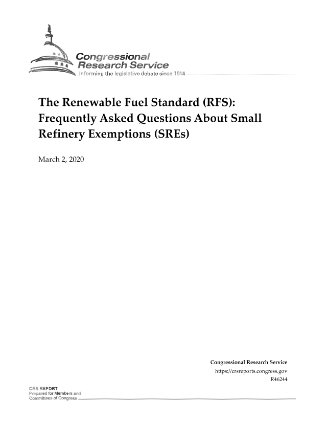 handle is hein.crs/govcasp0001 and id is 1 raw text is: 





Corngr-msonal
  Resarch erVice


The Renewable Fuel Standard (RFS):

Frequently Asked Questions About Small

Refinery Exemptions (SREs)


March 2, 2020


Congressional Research Service
https://crsreports.congress.gov
            R46244


CRS REPORT
         . .....................................................................................................................................................................................................................


