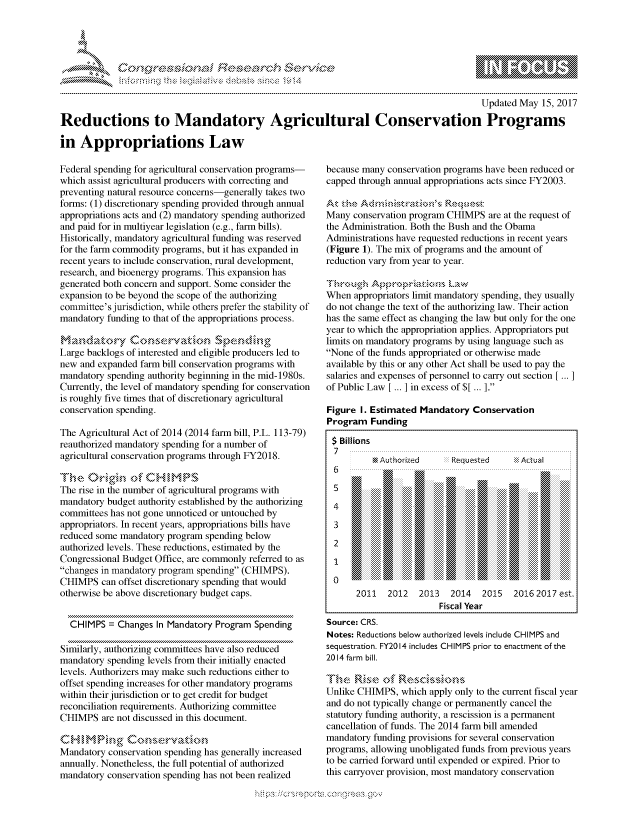handle is hein.crs/govcazu0001 and id is 1 raw text is: 




01;0i E.$~                                  &


                                                                                          Updated May 15, 2017
Reductions to Mandatory Agricultural Conservation Programs

in Appropriations Law


Federal spending for agricultural conservation programs-
which assist agricultural producers with correcting and
preventing natural resource concerns-generally takes two
forms: (1) discretionary spending provided through annual
appropriations acts and (2) mandatory spending authorized
and paid for in multiyear legislation (e.g., farm bills).
Historically, mandatory agricultural funding was reserved
for the farm commodity programs, but it has expanded in
recent years to include conservation, rural development,
research, and bioenergy programs. This expansion has
generated both concern and support. Some consider the
expansion to be beyond the scope of the authorizing
committee's jurisdiction, while others prefer the stability of
mandatory funding to that of the appropriations process.


Large backlogs of interested and eligible producers led to
new and expanded farm bill conservation programs with
mandatory spending authority beginning in the mid-1980s.
Currently, the level of mandatory spending for conservation
is roughly five times that of discretionary agricultural
conservation spending.

The Agricultural Act of 2014 (2014 farm bill, P.L. 113-79)
reauthorized mandatory spending for a number of
agricultural conservation programs through FY2018.


The rise in the number of agricultural programs with
mandatory budget authority established by the authorizing
committees has not gone unnoticed or untouched by
appropriators. In recent years, appropriations bills have
reduced some mandatory program spending below
authorized levels. These reductions, estimated by the
Congressional Budget Office, are commonly referred to as
changes in mandatory program spending (CHIMPS).
CHIMPS can offset discretionary spending that would
otherwise be above discretionary budget caps.


  CHIMPS = Changes In Mandatory Program Spending

Similarly, authorizing committees have also reduced
mandatory spending levels from their initially enacted
levels. Authorizers may make such reductions either to
offset spending increases for other mandatory programs
within their jurisdiction or to get credit for budget
reconciliation requirements. Authorizing committee
CHIMPS are not discussed in this document.

C H       kg C o n e-rY i    o-, ..
Mandatory conservation spending has generally increased
annually. Nonetheless, the full potential of authorized
mandatory conservation spending has not been realized


because many conservation programs have been reduced or
capped through annual appropriations acts since FY2003.


Many conservation program CHIMPS are at the request of
the Administration. Both the Bush and the Obama
Administrations have requested reductions in recent years
(Figure 1). The mix of programs and the amount of
reduction vary from year to year.

,ugh        ,             Lav
When appropriators limit mandatory spending, they usually
do not change the text of the authorizing law. Their action
has the same effect as changing the law but only for the one
year to which the appropriation applies. Appropriators put
limits on mandatory programs by using language such as
None of the funds appropriated or otherwise made
available by this or any other Act shall be used to pay the
salaries and expenses of personnel to carry out section
of Public Law [ ... ] in excess of $[ ... ].

Figure I. Estimated Mandatory Conservation
Program Funding

$ Billions
          M Authorized     Requested    X Actual
  6. q        . ..


         4I

       3




       2011  2012   2013   2014  2015   2Ol6S2O[7 est.
                        Fiscal Year
Source: CRS.
Notes: Reductions below authorized levels include CHIMPS and
sequestration. FY20 14 includes CHIMPS prior to enactment of the
2014 farm bill.
     .. R ,..  ... R e :~ ..... ,,






Unlike CHIMPS, which apply only to the current fiscal year
and do not typically change or permanently cancel the
statutory funding authority, a rescission is a permanent
cancellation of funds. The 2014 farm bill amended
mandatory funding provisions for several conservation
programs, allowing unobligated funds from previous years
to be carried forward until expended or expired. Prior to
this carryover provision, most mandatory conservation


.O 'T


mppm qq\
         p\w -- , gn'a', go
a
'M             I
11LIANJILiN,



