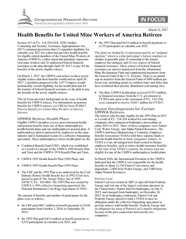 handle is hein.crs/govcfur0001 and id is 1 raw text is: 




FF.ri E~$~                               &


                                                                                                March 15, 2017

Health Benefits for United Mine Workers of America Retirees


Section 167 of P.L. 114-254 (H.R. 2028, Further
Continuing and Security Assistance Appropriations Act,
2017) contained provisions that (1) expanded eligibility for
calendar year 2017 for a plan that provides health benefits
for eligible retired members of the United Mine Workers of
America (UMWA), a labor union that primarily represents
coal mine workers and (2) authorized federal financial
assistance to the plan through April 30, 2017, to pay for the
benefits of the newly eligible retirees.

On March 1, 2017, the UMWA sent notices to these newly
eligible retirees that their benefits would end on April 30,
2017. Legislation proposed in the 115th Congress would
permanently extend eligibility for the health plan and for
the transfer of federal financial assistance to the plan to pay
the benefits of the newly eligible retirees.

This In Focus provides background on the issue of health
benefits for UMWA retirees. For information on pension
benefits for UMWA retirees, see CRS In Focus IF10617,
Pension Benefits for United Mine Workers ofAmerica
Retirees.
U,,MW'     Retir-e. H'eak',lh Mla
Eligible UMWA members receive post-retirement health
and pension benefits from one of three multiemployer
health benefit plans and one multiemployer pension plan. A
multiemployer plan is sponsored by employers in the same
industry and is maintained as part of a collective bargaining
agreement. These multiemployer retiree health plans are the

* Combined Benefit Fund (CBF), which was established
   as a result of a merger of the UMWA 1950 Benefit Plan
   and Trust and the UMWA 1974 Benefit Plan and Trust,

* UMWA 1992 Health Benefit Plan (1992 Plan), and

* UMWA 1993 Health Benefit Plan (1993 Plan).

* The CBF and the 1992 Plan were authorized by the Coal
   Industry Retiree Health Benefit Act of 1992 (Coal Act),
   passed as part of The Energy Policy Act of 1992
   (EPACT; P.L. 102-486). The 1993 Plan was created by
   UMWA's 1993 collective bargaining agreement (the
   National Bituminous Coal Wage Agreement of 1993).

The amount of benefits and number of participants for the
plans were as follows:

* the CBF paid $80.7 million in benefit payments to 9,636
   participants from October 1, 2014, to September 30,
   2015,

* the 1992 Plan paid $47.6 million in benefit payments to
   4,512 participants in calendar year 2015, and


* the 1993 Plan paid $63.6 million in benefit payments to
   6,139 participants in calendar year 2015.

The plans are funded by (1) premiums paid by an assigned
operator, which is a plan participant's former employer or
another responsible party if ownership of the former
employer has changed, and (2) two sources of federal
financial assistance. These sources of federal financial
assistance are interest transferred from the Abandoned
Mine Reclamation Fund and supplemental payments from
the General Fund of the U.S. Treasury. There is an annual
cap on transfers from the General Fund of $490 million per
fiscal year, including grants to certified states and tribes that
have reclaimed their priority abandoned coal mining sites.

   The three UMWA health plans received $179.5 million
   in financial assistance from the U.S. government in
   FY2016 and, prior to the enactment of P.L. 114-254)
   were estimated to receive $164.7 million for FY2017.

       RtcA ~t                 ons ik Cerktmh

The retirees who became eligible for the 1993 Plan in 2017
as a result of P.L. 114-254 worked for coal mining
companies that commenced bankruptcy proceedings in
either 2012 or 2015. Three of these companies were Patriot
Coal, Walter Energy, and Alpha Natural Resources. The
UMWA had been administering a Voluntary Employee
Benefit Association (VEBA) with three separate funds to
provide health benefits to those companies' retirees. A
VEBA is a tax-advantaged trust fund created to finance
employee benefits, such as retiree health insurance benefits.
At the time of the VEBA's creation, the retirees were not
eligible for any of the UMWA multiemployer health plans.

In March 2016, the International President of the UMWA
indicated that the UMWA was responsible for the health
benefits of about 12,150 Patriot Coal retirees and
dependents, 2,800 from Walter Energy, and 3,000 from
Alpha Natural Resources.


Patriot Coal was created in 2007 as spin-off from Peabody
Energy and was one of the largest coal mine operators in
the United States. Patriot filed for bankruptcy on July 9,
2012, and emerged from bankruptcy on December 18,
2013. In its bankruptcy settlement, Patriot Coal and
Peabody Energy agreed to fund a VEBA to meet its
obligation under the collective bargaining agreement to
provide retirees with health benefits. Peabody Energy had
an obligation for some of Patriot Coal's benefit obligations
because of the past connections between the two
companies.


.O 'T


gogn, q \pp\qm ,  goo
g
              , q
aS
' X
11LULANJILiN,


