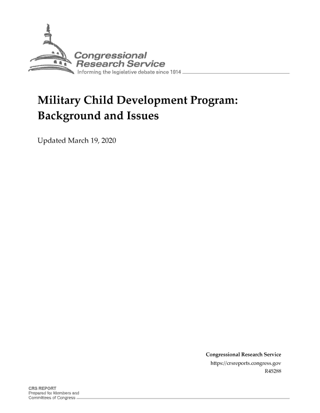 handle is hein.crs/govdagw0001 and id is 1 raw text is: 




IX'

     on           aa

              gyre-sq,


Military Child Development Program:

Background and Issues



Updated March 19, 2020


Congressional Research Service
https://crsreports.congress.gov
              R45288


3'* R EP 0R


