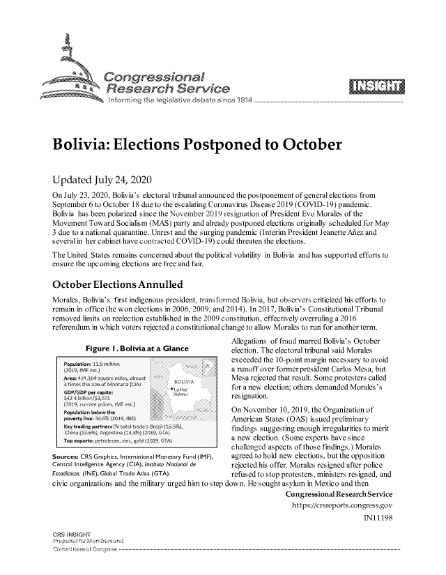 handle is hein.crs/govdbbq0001 and id is 1 raw text is: 







         *     Con qres.i,              a

               Reasearch Service                                                    M





Bolivia: Elections Postponed to October



Updated July 24, 2020
On July 23, 2020, Bolivia's electoral tribunal announced the postponement of general elections from
September 6 to October 18 due to the escalating Coronavirus Disease 2019 (COVID- 19) pandemic.
Bolivia has been polarized since the November 2019 resignation of President Evo Morales of the
Movement Toward Socialism (MAS) party and already postponed elections originally scheduled for May
3 due to a national quarantine. Unrest and the surging pandemic (Interim President Jeanette Afiez and
several in her cabinet have contracted COVID- 19) could threaten the elections.
The United States remains concerned about the political volatility in Bolivia and has supported efforts to
ensure the upcoming elections are free and fair.

October Elections Annulled
Morales, Bolivia's first indigenous president, transformed B olivia, but observers criticized his efforts to
remain in office (he won elections in 2006, 2009, and 2014). In 2017, Bolivia's Constitutional Tribunal
removed limits on reelection established in the 2009 constitution, effectively overruling a 2016
referendum in which voters rejected a constitutional change to allow Morales to run for another term.


      Figure I. Bolivia at a Glance



   3time lhes zeof Mo~ntd~ C
..DP/GDP per capita:


Allegations of fraud marred Bolivia's October
election. The electoral tribunal said Morales
exceeded the 10-point margin necessary to avoid
a runoff over formerpresident Carlos Mesa, but
Mesa rejected that result. Some protesters called
for a new election; others demanded Morales's
resignation.


   POPU L  -ti  UeI-O the    .On November 10, 2019, the Organization of
   poverty Ine 34.6% (21, NU X                     American States (OAS) issued preliminary
   Key, tradin partne:rs (% tob tW~J ai~ (findings suggesting enough irregularities to merit
   Topexparts pe.... ..... .........               a new election. (Some experts have since
                                                   challenged aspects of those findings.) Morales
Sources: CRS Graphics, International Monetary Fund (IMF),  agreed to hold new elections, but the opposition
Central Intelligence Agency (CIA), Instituto Nacional de  rejected his offer. Morales resigned after police
Estadisticas (INE), Global Trade Atlas (GTA).      refused to stop protesters, ministers resigned, and
civic organizations and the military urged him to step down. He sought asylum in Mexico and then
                                                                  Congressional Research Service
                                                                    https://crsreports.congress.gov
                                                                                        IN11198


ORS NS GHT
PrepareJ r MMen bersand
oImrnn i: te  o Qong re. ----


