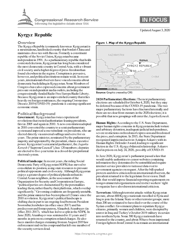 handle is hein.crs/govdbdz0001 and id is 1 raw text is: 




k           \&um, h 1,k  k


Kyrgyz Republic


The KyrgyzRepublic (commonly known as Kyrgyzstan) is
a mountainous, landlocked country that borders China and
maintains close ties with Russia. Formerly a constituent
republic of the Soviet Union, Kyrgyzstanbecame
independentin 1991. As a parliamentary republic thatholds
contested elections, Kyrgyzstan has longbeen considered
the most democratic country in Central Asia, with a vibrant
civil society and a higher degree of press freedomthan
found elsewherein the region. Corruption is pervasive,
however, andpoliticalinstitutions remain weak. In recent
years, internationalobservers have voiced concerns about
democratic backsliding in Kyrgyzs tan. Some Members of
Congress have also expressed concerns about government
pres sure on independent media outlets, including the
congressionally-funded Radio Free Europe/Radio Liberty.
Because Kyrgyzstan is an impoverished country that relies
heavily on foreign remittances, the ongoing Coronavirus
Disease 2019 (COVJD-19) pandemic is causing significant
economic strain.


Government: Kyrgyzs tan has twice experienced
revolutions that ousted authoritarian-leaning presidents,
first in 2005 and again in 2010. A new constitution adopted
in 2010 converted the country to a semi-parliamentary
systemand imposed a one-termlimit on presidents, who ane
elected directly via universal suffrage and serve for six
years. The prime minister, nominated by the parliamentary
majority and appointed by the president, shares executive
power. Kyrgyzs tan's unicameral parliament, the Jogorku
Ken esh (Supreme Council), has 120 members; deputies
are elected to five-year terms in a closed-list proportional
electoral system

Political landscape: In recent years, the ruling Social
Democratic Party ofKyrgyzstan (SDPK)has moved to
consolidate its position, using state resources to pressure
political opponents and civil society. Although Kyrgyzstan
enjoys a greater degree ofpolitical pluralis mthan its
Central Asian neighbors, in the assessment of the
Organization for Security and Cooperation in Europe,
political parties are characterized by the personalities
leading them, rather than by their platforms, which overlap
significantly. Governing coalitions are frequently unstable,
and the prime ministerhas beenreplaced 12times since the
2010 revolution. Kyrgyzstan's political landscape is
shifting duein part to an ongoing feudbetween President
SooronbaiJeenbekov (in office since 2017) and his
predecessor and former patron, Almazbek Atambayev (in
office 2011-2017), which has led to a split in the SDPK. In
June 2020, Atambayevwas sentenced to l lyears and 2
months in pris on on corruption-related charges. He also
faces murder charges stemming froman August 2019 law
enforcement raid on his compound that left one member of
the security services dead.


Figure I. Map of the Kyrgyz Republic














Source: Graphic created by CRS

2020 Parliamentary Elections: Thenext parliamentary
elections are s chedu led for October 4,2020, but they may
be deferred because of the COVID-19 pandemic. The two
major parliamentary factions have fractured in tern ally and
there are no clear front -runners in the 2020 elections; it is
possible that new groupings will enter the JogorkuKenesh.

Human Rights: According to the U.S. State Department,
major human rights concerns in Kyrgyzs tan include torture
and arbitrary detention, inadequatejudicial independence,
severe restrictions on freedomof express ion and freedomof
the press, and corruption. In 2015, the State Department
recognized imprisoned activist Azimjon Askarovwith its
Human Rights Defender Award, leading to significant
friction in the U.S. -Kyrgyz bilateral relationship. Askarov
died in prison on July 24,2020, possibly of COVID-1 9.

In June 2020, Kyrgyzstan's parliament passed a law that
would enable authorities to censor websites containing
information they determed to be untruthful and require
internet service providers to turnuser data over to
government agencies on request. After the bill sparked
protes ts and drew criticli from international ob serveis, the
president returned it to the legislature for revis ion. Draft
bills that would impose financial reporting requirements on
nongovernmental organizations andresirict workers' right
to organize have also drawn international criticismn

Terrorism: Although terrorist attacks within Kyrgyzstan
are rare, about 800 Kyrgyz nationals travelled to Syria and
Iraq to join the Islamnic State or other terrorist groups; more
than 200 are estimated to have died over the course of the
Syrian conflict. Gobvernment plans to repatriate Kyrgyz
citizens,primarily womnen and children, were disruptedby
unrest in Iraq and Turkey's October2019 mnilitary incursion
into northern Syria. Some 300 Kyrgyznationals have
returned to the country, and about 50 have been imprisoned.
Foreign fighters fromCentral Asia remain an international


A .2 '2


Updated August 3,2020


