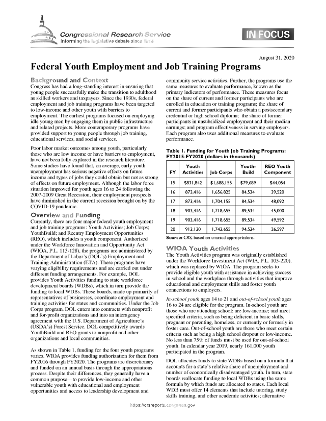 handle is hein.crs/govdbqm0001 and id is 1 raw text is: 




01;0i E.$~                                  &


                                                                                                August 31, 2020

Federal Youth Employment and Job Training Programs


Congress has had a long-standing interest in ensuring that
young people successfully make the transition to adulthood
as skilled workers and taxpayers. Since the 1930s, federal
employment and job training programs have been targeted
to low-income and other youth with barriers to
employment. The earliest programs focused on employing
idle young men by engaging them in public infrastructure
and related projects. More contemporary programs have
provided support to young people through job training,
educational services, and social services.
Poor labor market outcomes among youth, particularly
those who are low income or have barriers to employment,
have not been fully explored in the research literature.
Some studies have found that, on average, early youth
unemployment has serious negative effects on future
income and types of jobs they could obtain but not as strong
of effects on future employment. Although the labor force
situation improved for youth ages 16 to 24 following the
2007-2009 Great Recession, their employment prospects
have diminished in the current recession brought on by the
COVID-19 pandemic.


Currently, there are four major federal youth employment
and job training programs: Youth Activities; Job Corps;
YouthBuild; and Reentry Employment Opportunities
(REO), which includes a youth component. Authorized
under the Workforce Innovation and Opportunity Act
(WIOA, P.L. 113-128), the programs are administered by
the Department of Labor's (DOL's) Employment and
Training Administration (ETA). These programs have
varying eligibility requirements and are carried out under
different funding arrangements. For example, DOL
provides Youth Activities funding to state workforce
development boards (WDBs), which in turn provide the
funding to local WDBs. These boards, made up primarily of
representatives of businesses, coordinate employment and
training activities for states and communities. Under the Job
Corps program, DOL enters into contracts with nonprofit
and for-profit organizations and into an interagency
agreement with the U.S. Department of Agriculture's
(USDA's) Forest Service. DOL competitively awards
YouthBuild and REO grants to nonprofit and other
organizations and local communities.

As shown in Table 1, funding for the four youth programs
varies. WIOA provides funding authorization for them from
FY2016 through FY2020. The programs are discretionary
and funded on an annual basis through the appropriations
process. Despite their differences, they generally have a
common purpose to provide low-income and other
vulnerable youth with educational and employment
opportunities and access to leadership development and


community service activities. Further, the programs use the
same measures to evaluate performance, known as the
primary indicators of performance. These measures focus
on the share of current and former participants who are
enrolled in education or training programs; the share of
current and former participants who obtain a postsecondary
credential or high school diploma; the share of former
participants in unsubsidized employment and their median
earnings; and program effectiveness in serving employers.
Each program also uses additional measures to evaluate
performance.

Table I. Funding for Youth job Training Programs:
FY201 5-FY2020 (dollars in thousands)

        Youth                  Youth-    REO Youth
  FY   Activities Job Corps     Build    Component

  I5    $831,842   $1,688,155  $79,689      $44,054
  16    873,416    1,656,825    84,534      39,520
  17    873,416    1,704,155    84,534      48,092
  18    903,416    1,718,655    89,534      45,000
  19    903,416    1,718,655    89,534      49,592
  20    913,130    1,743,655    94,534      26,597
Source: CRS, based on enacted appropriations.

MO~A Youd'h Activitk.-
The Youth Activities program was originally established
under the Workforce Investment Act (WIA, P.L. 105-220),
which was replaced by WIOA. The program seeks to
provide eligible youth with assistance in achieving success
in school and the workplace through activities that improve
educational and employment skills and foster youth
connections to employers.
In-school youth ages 14 to 21 and out-of-school youth ages
16 to 24 are eligible for the program. In-school youth are
those who are attending school; are low-income; and meet
specified criteria, such as being deficient in basic skills,
pregnant or parenting, homeless, or currently or formerly in
foster care. Out-of-school youth are those who meet certain
criteria such as being a high school dropout or low-income.
No less than 75% of funds must be used for out-of-school
youth. In calendar year 2019, nearly 161,000 youth
participated in the program.
DOL allocates funds to state WDBs based on a formula that
accounts for a state's relative share of unemployment and
number of economically disadvantaged youth. In turn, state
boards reallocate funding to local WDBs using the same
formula by which funds are allocated to states. Each local
WDB must offer 14 elements that include tutoring, study
skills training, and other academic activities; alternative


         p\w -- , gn'a', goo
mppm qq\
a             , q
'S             I
11LIANJILiN,


