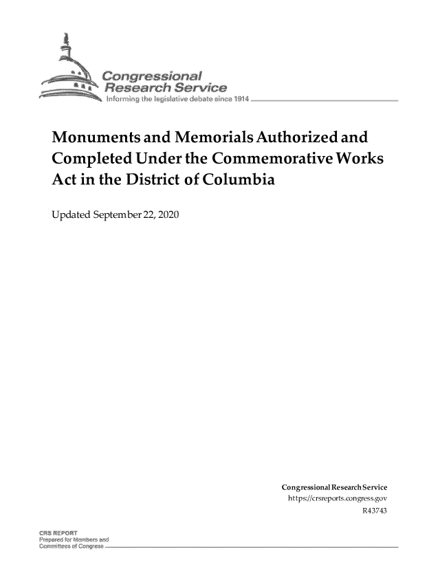 handle is hein.crs/govdbxv0001 and id is 1 raw text is: 












Monuments and Memorials Authorized and

Completed Under the Commemorative Works

Act in the District of Columbia


Updated September 22, 2020


Congressional Research Service
https://crsreports.congress.gov
            R43743


0 RE.Z IRT


