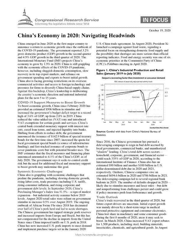 handle is hein.crs/govdccp0001 and id is 1 raw text is: 




&~ ~                        riE SE .$rCh &~ ~ ~


October 19, 2020


China's Economy in 2020: Navigating Headwinds


China emerged in June 2020 as the first major country to
announce a return to economic growth since the outbreak of
the COVID-19 pandemic. The government reported 3.2%
gross domestic product (GDP) growth in the second quarter
and 4.9% GDP growth in the third quarter of 2020. The
International Monetary Fund (IMF) projects China's
economy to grow by 1.9% in 2020. China is still grappling
with the economic effects of the COVID-19 pandemic,
however, including sluggish domestic consumption, slow
recovery in its top export markets, and reliance on
government spending and exports to boost initial growth.
China also is facing growing restrictions on its overseas
commercial activities and access to foreign technology and
pressures for firms to diversify China-based supply chains.
Against this backdrop, China's leadership is deliberating
the country's economic direction and national industrial
plans for the next 5 to 15 years.
C ovl D- 9~        rk o'M a§re&koB oa GG Rnns'kWk
To boost economic growth, China since February 2020 has
provided an estimated $506 billion in stimulus and
increased the government's budget deficit target to a record
high of 3.6% of GDP, up from 2.8% in 2019. China
reduced the value-added tax (VAT) rate and introduced
VAT exemptions for certain goods and services. China's
central bank extended monetary support with interest rate
cuts, eased loan terms, and injected liquidity into banks.
Shifting from efforts to reduce debt, the government
announced the issuance of $142.9 billion of special treasury
bonds for the first time since 2007; increased the quota for
local government special bonds (a source of infrastructure
funding); and fast-tracked issuance of corporate bonds to
cover pandemic costs but with potential broader uses. The
IMF estimates that the fiscal measures and financing plans
announced amounted to 4.1% of the China's GDP, as of
July 2020. The government says it seeks to control credit
risk but the need for additional fiscal and monetary support
to boost growth may undermine this goal.
~Ss'c.k E:cncanic 4, sc
China also is grappling with economic challenges that
predate the pandemic, including slowing domestic growth,
rising labor costs, trade pressures including U.S. tariffs,
rising consumer inflation, and rising corporate and
government debt levels. In September 2020, China's
Purchasing Manager's Index was 51.5% a sign of modest
expansion but industrial activity remains below 2019
levels. August 2020 retail sales were reliant on government
stimulus to increase 0.5% over August 2019. The ongoing
outbreak of African Swine Flu since 2018 has decimated
over half of China's pork herd and led to acute shortages.
The Chinese government has tapped strategic pork reserves
and increased imports from Europe and Brazil, but this has
not compensated for the decline in imports from the United
States since China imposed tariffs on U.S. pork in 2018.
China has now increased U.S. pork imports to meet demand
and implement purchase targets set in the January 2020


U.S.-China trade agreement. In August 2020, President Xi
launched a campaign against food waste, signaling a
potential focus on strengthening domestic food supply and
the possibility that shortages are more serious than official
reporting indicates. Food and energy security was one of six
economic priorities at the Communist Party of China
(CPC)'s Politburo meeting in April 2020.

Figure I. China's Industrial Production and Retail
Sales (January 2019 to July 2020)
    output ts mrcovting faste than inestnent o consumer demand


;Z) M.1 ?&v  kB


5(13 \1w  !jl Ma.' Mw
                 Cav1 Da.fflob Q


Source: Gavekal with data from China's National Bureau of
Statistics.

Since 2016, the Chinese government has pursued a
deleveraging campaign to reign in bad debt accrued by
local governments, commercial banks, and unauthorized
shadow lending. China's total debt across sectors
household, corporate, government, and financial sector
could reach 335% of GDP in 2020, according to the
International Institute of Finance. China also has an
estimated $90 billion and another $100 billion in U.S.
dollar-denominated debt due in 2020 and 2021,
respectively. Onshore, Chinese companies owe an
estimated $694.6 billion in 2020 and $706 billion in 2021.
The deleveraging campaign led to several regional bank
bailouts in 2019. The number of defaults dropped in 2020
likely due to stimulus measures and laxer rules but debt
and nonperforming loan challenges persist and could grow
if policy measures push loan forbearance and growth.

China's trade recovered in the third quarter of 2020, but
future export drivers are uncertain. Initial export growth
was mainly driven by a short-term surge in medical
personal protective equipment and consumer electronics.
China lost share in machinery and some consumer goods
during the first 8 months of 2020, areas it may seek to
boost. In March 2020, China increased VAT export rebates
for 1,500 products, including steel, building materials,
insecticides, chemicals, and agricultural goods. In August


. . . . . . . . . . . . . - -. - - -


         p\w -- , gnom goo
mppm qq\
a              , q
'S              I
11LULANUALiN,


