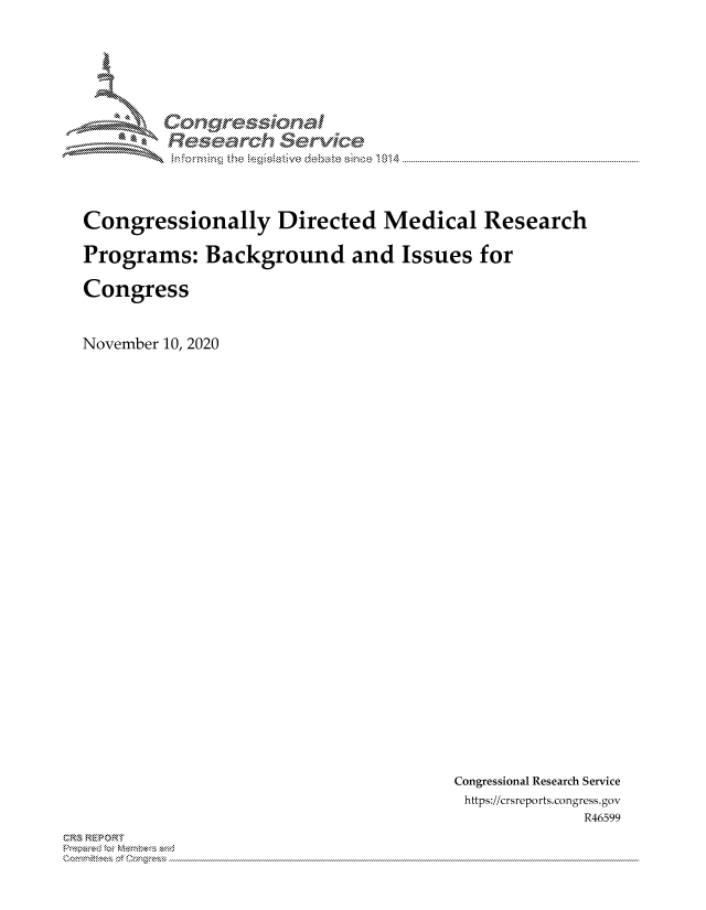 handle is hein.crs/govdcnv0001 and id is 1 raw text is: 





        Congre-sional
        Rsarh Servic




Congressionally Directed Medical Research

Programs:   Background and Issues for

Congress


November 10, 2020


Congressional Research Service
https://crsreports.congress. gov
             R46599


CRS REPORT
          . ....................................................................................................................................................................................................................


