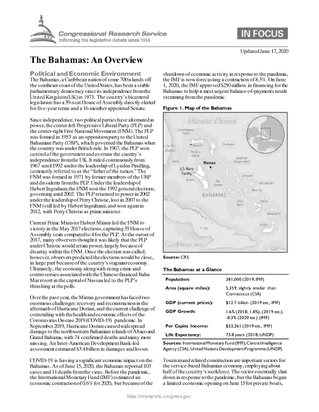 handle is hein.crs/govdfzy0001 and id is 1 raw text is: 









The Bahamas: An Overview


Updated June 17,2020


The Bahamas, a Caribbean nation of some 700islands off
the southeast coast of the United States, has been a stable
parliamentary democracy since its independence fromthe
United Kingdom(UK) in 1973. The country's bicameral
legislature has a 39-seat House of Assembly directly elected
for five-year terms and a 16-member appointed Senate.

Since independence, two politicalparties have alternated in
power, the center-left Progressive Liberal Party (PLP) and
the center-right Free National Movement (FNM). The PLP
was formed in 1953 as an oppositionpartyto the United
Bahamian Party (UBP), which governed the Bahamas when
the country was under British rule. In 1967, the PLP won
control o fthe government and oversaw the country's
independence fromthe UK. It ruled continuously from
1967 until 1992 under the leadership of Lynden Pindling,
commonly referred to as the fatherofthe nation. The
FNM was formed in 1971 by former members of the UBP
and dissidents fromthe PLP. Under the leadership of
Hubert Ingraham, the FNM won the 1992 general elections,
governing until 2002. The PLP returned to power in 2002
underthe leadershipof Perry Christie, lost in 2007 to the
FNM (still led by Hubert Ingraham), and won again in
2012, with Perry Christie as prime minister.

Current Prime Minister Hubert Minnis led the FNM to
victory in the May 2017 elections, capturing 35 House of
Assembly seats comparedto 4forthe PLP. At the outset of
2017, many observers thought it was likely that the PLP
underChristie would retain power, largely becauseof
disarray within the FNM. Once the election was called,
however, observers predicted the elections would be close,
in large part becauseofthe country's stagnanteconomy.
Ultimately, the economy along with rising crime and
controversies associatedwith the Chinese-financed Baha
Marresort in the capitalof Nassau led to the PLP's
thrashing at thepolls.

Over the past year, the Minnis government has faced two
enormous challenges: recovery and reconstruction in the
aftermath of Hurricane Dorian, and the current challenge of
contending with thehealth and economic effects of the
Coronavirus Disease 2019 (COVID-19) pandemic. In
September 2019, Hurricane Dorian caused widespread
damage to the northwestern Bahamian islands of Abaco and
Grand Bahama, with 74 confirmed deaths andmany more
mis sing. An Inter-American DevelopmentBank-led
assessment estimated $3.4 billion in damages andlosses.

COVID-19 is having a significant economic impact on the
Bahamas. As of June 15,2020, the Bahamas reported 103
cases and 11 deaths fromthe virus. Before the pandemic,
the International Monetary Fund (IMF) estimted an
economic contraction of 0.6% for 2020, but becauseofthe


shutdown of economic activity in response to the pandemic,
the IMF is now forecasting a contraction of 8.3%. On June
1, 2020, the IMF approved $250million in financing for the
Bahamas to help it meet urgent balance-of-payments needs
stemming from the pandemic.

Figure I. Map of the Bahamas







              ~>*.......
                 Mau:
                   ............
                   . . . .. . . . . . .
                . . . . . . . . . . . . . :. . .
                . . . . . . . . . . .
 ...,........'S






 Source:.CR5.
 he.Bahamas at a:Glance
 Popultion.8,000(20..,.IMF)
 Area.(square.miles):.5,359,.slightly.smaller.than
 .Connecticut.(CIA)

















 Source: IntRnainlMntrSFn.I )etrlItliec


The servce-ase aamlanconmepoynebu

hAlffea  cunty'ils: worfoce.Th secgtor ssetallshut
      down in responetothepandemctiut (eIAha)   ea




aSlimied: Ineonotiopenigoner  une I ) lCforriaIteboatsc
Agnc...).U   iedNainsD.eo   met.rgrme.U.D)
Torimndr.aedcnsrctonae.moran.ecos.o
.........se.ah.inecnoy.e          plyngabu
............s      okfre.T   e e to  ssnial  s u
don......s.t.hepadmi,.u.teBaamsbea
a imt.....i.o..n.n..n          5 o piat    oas


A' 'k '-.* *J-g.~*-N~*


