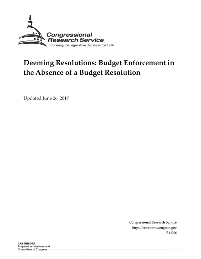 handle is hein.crs/goveaow0001 and id is 1 raw text is: 








         Congressional
     * a Research Service
           Informing the IegisFative debate since 1914 _______ .________




Deeming Resolutions: Budget Enforcement in


the  Absence of a Budget Resolution






Updated June 26, 2017


Congressional Research Service
https://crsreports.congress.gov
              R44296


CR REPORT
Pre d M mbers and
Commi tee Cong e s -.


