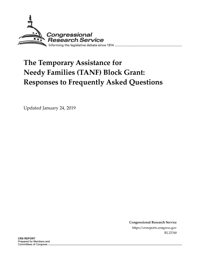 handle is hein.crs/govebdc0001 and id is 1 raw text is: 







      AaCongressional
        SResearch Service
          nforming the legislative debate since 1914




The   Temporary Assistance for

Needy Families (TANF) Block Grant:

Responses to Frequently Asked Questions





Updated January 24, 2019


Congressional Research Service
https://crsreports. congress.gov
             RL32760


R REPORT
p  red Member ~nd
c~mmi I c~f Cong


