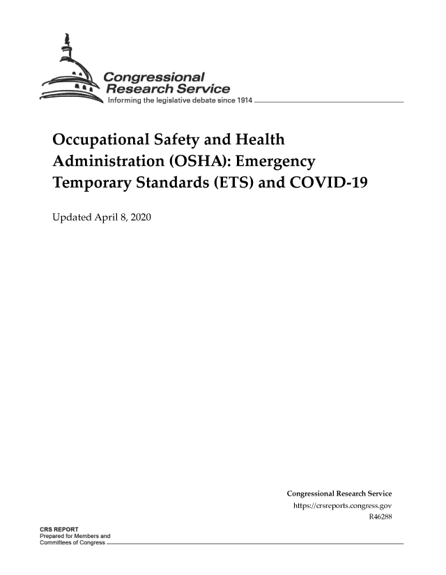 handle is hein.crs/govebgy0001 and id is 1 raw text is: 






        Congressional
    * F  Research Service
~~~ I~nforming the legislative debate since 1914 __________________


Occupational Safety and Health

Administration (OSHA): Emergency

Temporary Standards (ETS) and COVID-19


Updated April 8, 2020


Congressional Research Service
https://crsreports.congress.gov
              R46288


CR REPORT
P e red Member and
C~mrnitt of Cong


