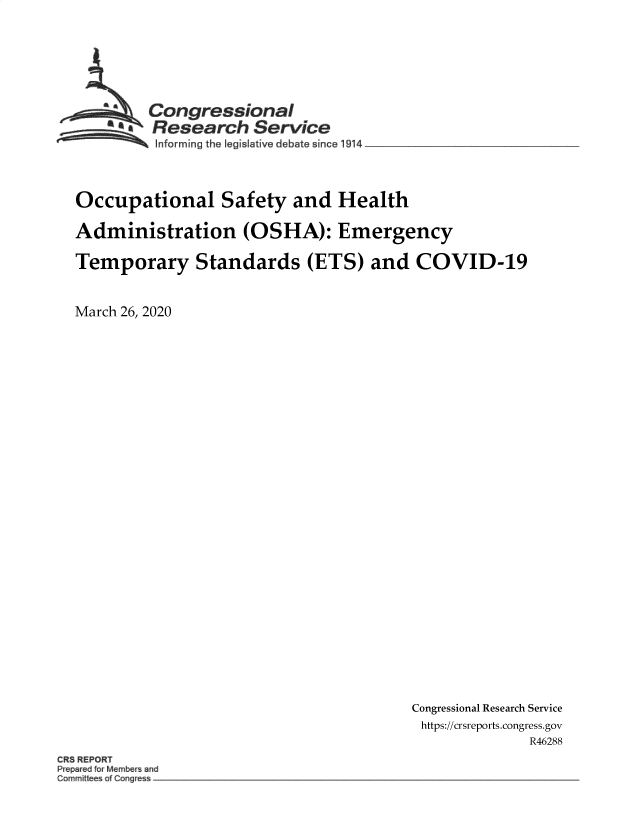 handle is hein.crs/govebgz0001 and id is 1 raw text is: 






    S Congressional
u.  Research Service
    Informing the Iegislative debate since 1914 __________________


Occupational Safety and Health

Administration (OSHA): Emergency

Temporary Standards (ETS) and COVID-19


March 26, 2020


Congressional Research Service
https://crsreports.congress.gov
              R46288


RB REPORT
P epared Member ~nd
Commit c~f Cong -.


