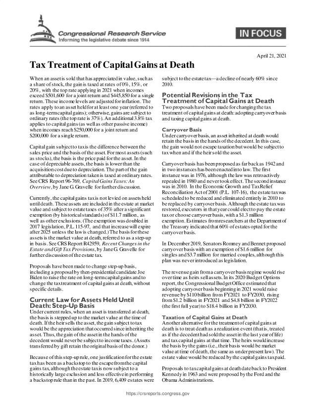 handle is hein.crs/goveday0001 and id is 1 raw text is: 










Tax Treatment of Capital Gains at Death


April 21, 2021


When  an assetis sold that has appreciatedin value, such as
a share of stock, the gain is taxed at rates of0%, 15%, or
20%, with the top rate applying in 2021 when incomes
exceed $501,600 for a joint return and $445,850 for a single
return. These income levels are adjusted for inflation. The
rates apply to an as set held for at least one year (referred to
as long-termcapitalgains); otherwise, gains are subject to
ordinary rates (the top rate is 37%). An additional 3.8% tax
applies to capitalgains (as well as other passive income)
when  incomes reach $250,000 for a joint return and
$200,000 for a single return.

Capital gain subjectto taxis the difference between the
sales price and the basis of the asset. For most assets (such
as stocks), the basis is the price paid for the as set. In the
case of depreciable assets, the basis is lower than the
acquisition cost due to depreciation. The part of the gain
attributable to depreciation taken is taxed at ordinary rates.
See CRS  Report 96-769, Capital Gains Taxes:An
Overview,by  Jane G. Gravelle for further discussion.

Currently, the capitalgains taxis not levied on assets held
until death. These as sets are included in the es tate at market
value and subject to estatetaxes of 35% after a significant
exemption (by historical standards) of $11.7 million, as
well as other exclusions. (The exemption was doubled in
2017 legislation, P.L. 115-97, and that increasewill expire
after 2025 unless the law is changed.) The basis for these
assets is the market value at death, referred to as a step-up
in basis. See CRS Report R42959, Recent Changes in the
Estate andGift Tax Provisions, by Jane G. Gravelle for
further discussion of the estate tax.

Proposals have been made to change step-up basis,
including a proposalby then-presidential candidate Joe
Biden to raise the rate on long-termcapitalgains and to
change the taxtreatment of capitalgains at death, without
specific details.

Current Law for Assets Held Until
Death: StepUp Basis
Under current rules, when an asset is transferred at death,
the basis is stepped up to the market value at the time of
death. If the heir sells the asset, the gain subject to tax
would be the appreciation thatoccurred since inheriting the
asset. Thus, the gain of the asset in the hands of the
decedent would never be subject to income taxes. (Assets
transferredby gift retain the originalbasis of the donor.)

Because of this step-up rule, one justificationfor the estate
taxhas been as abackstop to the escapefromthe capital
gains tax, although theestate taxis now subject to a
historically large exclusion and less effectivein performing
a backstop rule than in the past. In 2019, 6,409 estates were


subject to the estatetax-a decline ofnearly 60% since
2010.

Potential Revisions in the Tax
Treatment of Capital Gains at Death
Two  proposals have been made for changing the tax
treatment of capitalgains at death: adopting carryoverbasis
and taxing capitalgains at death.

Carryover   Basis
Under carryover basis, an asset inherited at death would
retain the basis in the hands of the decedent. In this case,
the gain would not escape taxation but would be subject to
taxwhen  and if the heir sold the asset.

Carryover basis has beenproposed as far back as 1942 and
in two instances has been enacted into law. The first
instance was in 1976, although the law was retroactively
repealed in 1980 and never tookeffect. The second instance
was in 2010. In the Economic Growth and TaxRelief
Reconciliation Actof2001 (P.L. 107-16), the estate taxwas
scheduled to be reduced and eliminated entirely in 2010 to
be replaced by carryoverbasis. Although the estate taxwas
restored, executors in thatyear could electto pay the estate
taxor choose carryoverbasis, with a $1.3 million
exemption. Estimates fromresearchers at the Department of
the Treasury indicated that 60% of estates opted for the
carryoverbasis.

In December 2019, Senators Romney and Bennet proposed
carryoverbasis with an exemption of $1.6 million for
singles and$3.7 million for married couples, although this
plan was never introduced as legislation.

The revenuegain froma carryoverbasis regime would rise
over time as heirs sell assets. In its 2020 Budget Options
report, the CongressionalBudgetOffice estimated that
adopting carryoverbasis beginning in 2021 would raise
revenue by $110 billion from FY2021 to FY2030, rising
from $1.2 billion in FY2021 and $4.8 billion in FY2022
(the first full year) to $18.4 billion in FY2030.

Taxation  of Capital Gains at Death
Another alternative for the treatmentof capitalgains at
death is to treat death as a realization event (thatis, treated
as if the decedent had sold the asset in the last year of life)
and taxcapital gains at that time. The heirs wouldincrease
the basis by the gains (i.e., theirbasis would be market
value at time of death, the s ame as under present law). The
estate value would be reduced by the capital gains taxpaid.

Proposals to taxcapitalgains at deathdatebackto President
Kennedy  in 1963 and were proposed by the Ford and the
Obama  Administrations.


https ://ctsrepurts~conigre&


