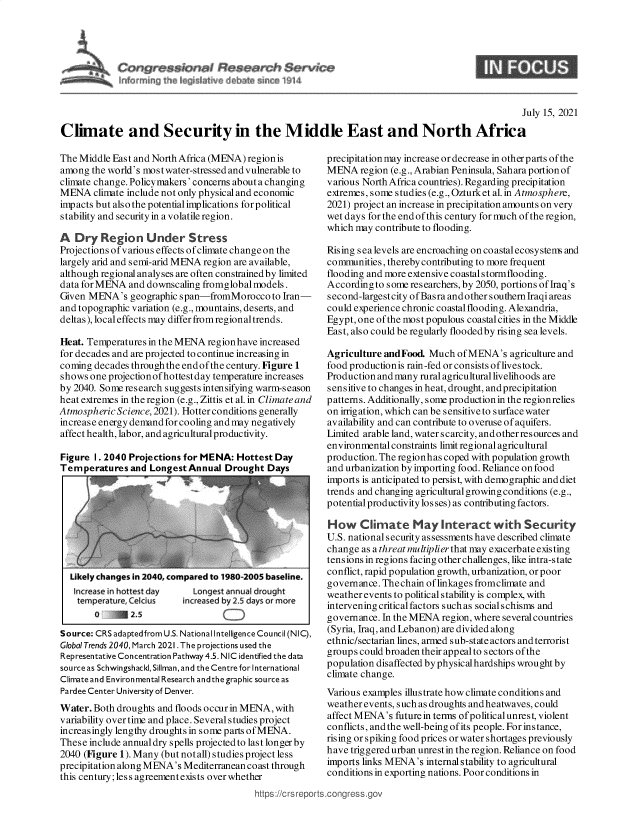 handle is hein.crs/goveeau0001 and id is 1 raw text is: $           se     h $ervk*
k4~~ niri~ ihe I ~j I~ ~v  ~    ~14

July 15, 2021
Climate and Security in the Middle East and North Africa

The Middle East and North Africa (MENA) region is
among the world's mostwater-stressed and vulnerable to
climate change. Policymakers' concerns abouta changing
MENA climate include not only physical and economic
impacts but also the potential implications for political
stability and security in a volatile region.
A Dry Region Under Stress
Projections ofvarious effects ofclimate change on the
largely arid and semi-arid MENA region are available,
although regional analyses are often constrainedby limited
data forMENA and downscaling fromglobalmodels.
Given MENA's geographic span-fromMoroccoto Iran-
and topographic variation (e.g., mountains, deserts, and
deltas), local effects may differ fromregionaltrends.
Heat. Temperatures in the MENA region have increased
for decades and are projected to continue increasing in
coming decades through the end of the century. Figure 1
shows one projectionofhottestday temperature increases
by 2040. Some research suggests intensifying warm-season
heat extremes in the region (e.g., Zittis et al. in Climate and
Atmospheric Science, 2021). Hotter conditions generally
increase energy demand for cooling and may negatively
affect health, labor, and agricultural productivity.
Figure I. 2040 Projections for MENA: Hottest Day
Temperatures and Longest Annual Drought Days

Likely changes in 2040, compared to 1980-2005 baseline.
Increase in hottest day    Longest annual drought
temperature, Celcius   increased by 2.5 days or more
0     7- 2.5                     )
Source: CRS adapted from U.S. National Intelligence Council (NIC),
Global Trends 2040, March 2021. The projections used the
Representative Concentration Pathway 4.5. N IC identified the data
source as Schwingshackl, Sillman, and the Centre for International
Climate and Environmental Research andthe graphic source as
Pardee Center University of Denver.
Water. Both droughts and floods occur in MENA, with
variability over time and place. Several studies project
increasingly lengthy droughts in some parts of MENA.
These include annual dry spells projected to last longer by
2040 (Figure 1). Many (but notall) studies project less
precipitation along MENA's Mediterranean coast through
this century; less agreement exists over whether

precipitation may increase or decrease in other parts of the
MENA region (e.g., Arabian Peninsula, Sahara portion of
various North Africa countries). Regarding precipitation
extremes, some studies (e.g., Ozturket al. in Atmosphere,
2021) project an increase in precipitation amounts on very
wet days for the end of this century for much of the region,
which may contribute to flooding.
Rising sea levels are encroaching on coastal ecosystems and
communities, thereby contributing to more frequent
flooding and more extensive coastal stormflooding.
Accordingto some researchers, by 2050, portions of Iraq's
second-largestcity ofBasra andother southern Iraqi areas
could experience chronic coastal flooding. Alexandria,
Egypt, one of the most populous coastal cities in the Middle
East, also could be regularly flooded by rising sea levels.
Agriculture andFood. Much of MENA's agriculture and
food productionis rain-fed or consists oflivestock.
Production and many rural agricultural livelihoods are
sensitive to changes in heat, drought, and precipitation
patterns. Additionally, some production in the regionrelies
on irrigation, which can be sensitiveto surfacewater
availability and can contribute to overuse of aquifers.
Limited arable land, water scarcity, andotherresources and
environmental constraints limit regional agricultural
production. The regionhas coped with population growth
and urbanization by importing food. Reliance on food
imports is anticipated to persist, with demographic and diet
trends and changing agricultural growing conditions (e.g.,
potential productivity los ses) as contributing factors.
How Climate May Interact with Security
U.S. national security assessments have described climate
change as a threat multiplier that may exacerbate existing
tensions in regions facing other challenges, like intra-state
conflict, rapid population growth, urbanization, or poor
governance. The chain of linkages fromclimate and
weather events to politicalstability is complex, with
intervening critical factors such as socials chisms and
governance. In the MENA region, where several countries
(Syria, Iraq, and Lebanon) are divided along
ethnic/sectarian lines, armed sub-state actors and terrorist
groups could broaden their appealto sectors of the
population disaffected by physical hardships wrought by
climate change.
Various examples illustrate how climate conditions and
weather events, such as droughts and heatwaves, could
affect MENA's future in terms ofpolitical unrest, violent
conflicts, andthe well-beingofits people. Forinstance,
rising or spiking food prices or water shortages previously
have triggered urban unrest in the region. Reliance on food
imports links MENA's internal stability to agricultural
conditions in exporting nations. Poor conditions in


