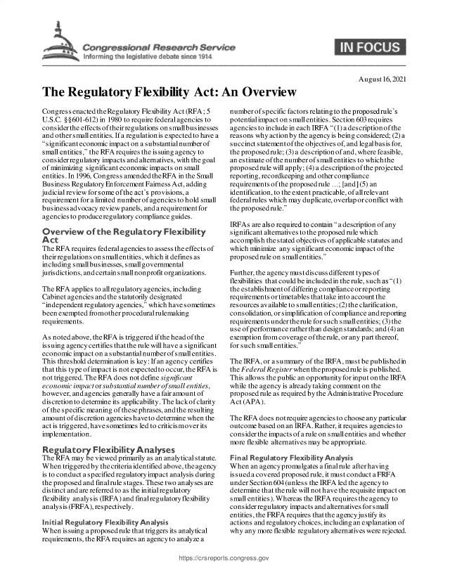 handle is hein.crs/goveeim0001 and id is 1 raw text is: ~m~g th~ ie~sI4~ Je~ te erite 4

9

August 16,2021

The Regulatory Flexibility Act: An Overview

Congres s enacted the Regulatory Flexibility Act (RFA; 5
U.S.C. § §601-612) in 1980 to require federal agencies to
consider the effects of their regulations on smallbusinesses
and other small entities. If a regulation is expected to have a
significant economic impact on a substantial number of
small entities, the RFA requires the is suing agency to
consider regulatory impacts and alternatives, with the goal
of minimizing significant economic impacts on small
entities. In 1996, Congress amended the RFA in the Small
Business Regulatory Enforcement Fairness Act, adding
judicial review for some ofthe act's provisions, a
requirement for a limited number of agencies to hold small
business advocacy review panels, and a requirementfor
agencies to produce regulatory compliance guides.
Overview of the Regulatory Flexibility
Act
The RFA requires federal agencies to assess the effects of
their regulations on smallentities, which it defines as
including small businesses, smallgovernmental
jurisdictions, and certain s mallnonprofit organizations.
The RFA applies to allregulatory agencies, including
Cabinet agencies and the statutorily designated
independent regulatory agencies, which haves ometimes
been exempted fromother procedural rulemaking
requirements.
As noted above, the RFA is triggered if the head of the
is suing agency certifies that the rule will have a significant
economic impact on a substantial number of smallentities.
This threshold determination is key: If an agency certifies
that this type ofimpact is not expected to occur, the RFA is
not triggered. The RFA does not define significant
economic impactor substantial numberofsmall entities,
however, and agencies generally have a fair amount of
discretion to determine its applicability. The lackof clarity
of the specific meaning of these phrases, and the resulting
amount of discretion agencies haveto determine when the
act is triggered, have sometimes led to criticis mover its
implementation.
Regulatory Flexibility Analyses
The RFA may be viewed primarily as an analytical statute.
When triggered by the criteria identified above, the agency
is to conduct aspecifiedregulatoryimpact analysis during
the proposed and fmalrule stages. These two analyses are
distinct and are referred to as the initialregulatory
flexibility analysis (IRFA) and final regulatory flexibility
analysis (FRFA), respectively.
Initial Regulatory Flexibility Analysis
When issuing a proposed rule that triggers its analytical
requirements, the RFA requires an agency to analyze a

number of specific factors relating to the proposedrule's
potential impact on s mall entities. Section 603 requires
agencies to include in each IRFA (1) a description of the
reasons why action by the agency is being considered; (2) a
succinct statementofthe objectives of, and legalbasis for,
the proposed rule; (3) a description of and, where feasible,
an estimate of the number of smallentities to whichthe
proposedrule will apply; (4) a descriptionof the projected
reporting, recordkeeping and other compliance
requirements of the proposed rule ...; [and] (5) an
identification, to the extent practicable, of allrelevant
federalrules which may duplicate, overlap or conflict with
the proposed rule.
IRFAs are also required to contain a description of any
significant alternatives to the proposed rule which
accomplish the stated objectives of applicable statutes and
which minimize any significant economic impact of the
proposedrule on small entities.
Further, the agency must dis cuss different types of
flexibilities that could be includedin the rule, such as (1)
the establishment of differing compliance or reporting
requirements or timetables that take into account the
resources available to s mall entities; (2) the clarification,
consolidation, or simplification of compliance andreporting
requirements under therule for such smallentities; (3) the
use of performance rather than design standards; and (4) an
exemption from coverage of the rule, or any part thereof,
for such small entities.
The IRFA, or a summary of the IRFA, must be publishedin
the Federal Register when theproposed rule is published.
This allows the public an opportunity for input on the IRFA
while the agency is already taking comment on the
proposed rule as required by the Administrative Procedure
Act (APA).
The RFA does notrequire agencies to choose any particular
outcome based on an IRFA. Rather, it requires agencies to
consider the impacts of a rule on small entities and whether
more flexible alternatives may be appropriate.
Final Regulatory Flexibility An alysis
When an agency promulgates a fmalrule afterhaving
issued a covered proposed rule, it must conduct a FRFA
under Section 604 (unles s the IRFA led the agency to
determine that the rule will not have the requisite impact on
small entities). Whereas the IRFA requires the agency to
consider regulatory impacts and alternatives for small
entities, the FRFA requires that the agencyjustify its
actions and regulatory choices, including an explanation of
why any more flexible regulatory alternatives were rejected.

https ://c rs rep


