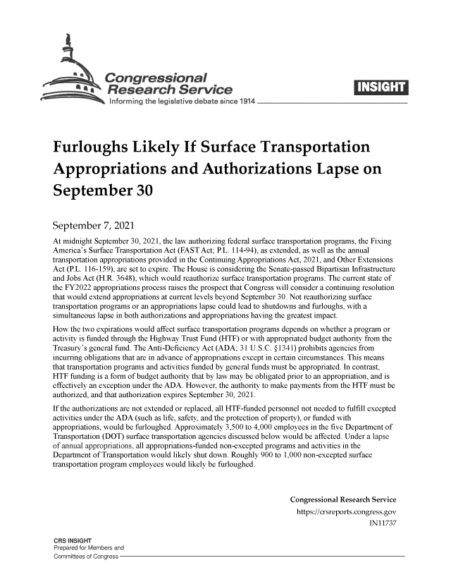 handle is hein.crs/goveelr0001 and id is 1 raw text is: £Congressional
~.Research Service
Furloughs Likely If Surface Transportation
Appropriations and Authorizations Lapse on
September 30
September 7, 2021
At midnight September 30, 2021, the law authorizing federal surface transportation programs, the Fixing
America's Surface Transportation Act (FAST Act; P.L. 114-94), as extended, as well as the annual
transportation appropriations provided in the Continuing Appropriations Act, 2021, and Other Extensions
Act (P.L. 116-159), are set to expire. The House is considering the Senate-passed Bipartisan Infrastructure
and Jobs Act (H.R. 3648), which would reauthorize surface transportation programs. The current state of
the FY2022 appropriations process raises the prospect that Congress will consider a continuing resolution
that would extend appropriations at current levels beyond September 30. Not reauthorizing surface
transportation programs or an appropriations lapse could lead to shutdowns and furloughs, with a
simultaneous lapse in both authorizations and appropriations having the greatest impact.
How the two expirations would affect surface transportation programs depends on whether a program or
activity is funded through the Highway Trust Fund (HTF) or with appropriated budget authority from the
Treasury's general fund. The Anti-Deficiency Act (ADA; 31 U.S.C. §O1341) prohibits agencies from
incurring obligations that are in advance of appropriations except in certain circumstances. This means
that transportation programs and activities funded by general funds must be appropriated. In contrast,
HTF funding is a form of budget authority that by law may be obligated prior to an appropriation, and is
effectively an exception under the ADA. However, the authority to make payments from the HTF must be
authorized, and that authorization expires September 30, 2021.
If the authorizations are not extended or replaced, all HTF-funded personnel not needed to fulfill excepted
activities under the ADA (such as life, safety, and the protection of property), or funded with
appropriations, would be furloughed. Approximately 3,500 to 4,000 employees in the five Department of
Transportation (DOT) surface transportation agencies discussed below would be affected. Under a lapse
of annual appropriations, all appropriations-funded non-excepted programs and activities in the
Department of Transportation would likely shut down. Roughly 900 to 1,000 non-excepted surface
transportation program employees would likely be furloughed.
Congressional Research Service
https://crsreports.congress.gov
IN11737
CRS INSIGHT
Prepared for Members and
Committees of Congress


