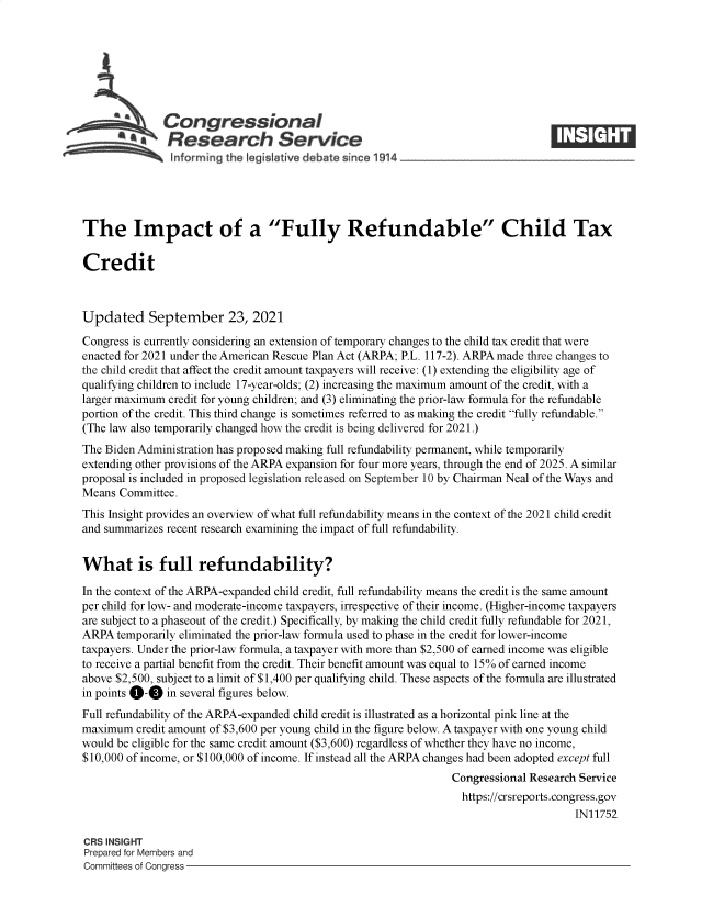 handle is hein.crs/goveeoh0001 and id is 1 raw text is: Congressional
SResearch Service
The Impact of a Fully Refundable Child Tax
Credit
Updated September 23, 2021
Congress is currently considering an extension of temporary changes to the child tax credit that were
enacted for 2021 under the American Rescue Plan Act (ARPA; P.L. 117-2). ARPA made three changes to
the child credit that affect the credit amount taxpayers will receive: (1) extending the eligibility age of
qualifying children to include 17-year-olds; (2) increasing the maximum amount of the credit, with a
larger maximum credit for young children; and (3) eliminating the prior-law formula for the refundable
portion of the credit. This third change is sometimes referred to as making the credit fully refundable.
(The law also temporarily changed how the credit is being delivered for 2021.)
The Biden Administration has proposed making full refundability permanent, while temporarily
extending other provisions of the ARPA expansion for four more years, through the end of 2025. A similar
proposal is included in proposed legislation released on September 10 by Chairman Neal of the Ways and
Means Committee.
This Insight provides an overview of what full refundability means in the context of the 2021 child credit
and summarizes recent research examining the impact of full refundability.
What is full refundability?
In the context of the ARPA-expanded child credit, full refundability means the credit is the same amount
per child for low- and moderate-income taxpayers, irrespective of their income. (Higher-income taxpayers
are subject to a phaseout of the credit.) Specifically, by making the child credit fully refundable for 2021,
ARPA temporarily eliminated the prior-law formula used to phase in the credit for lower-income
taxpayers. Under the prior-law formula, a taxpayer with more than $2,500 of earned income was eligible
to receive a partial benefit from the credit. Their benefit amount was equal to 15% of earned income
above $2,500, subject to a limit of $1,400 per qualifying child. These aspects of the formula are illustrated
in points 0-0 in several figures below.
Full refundability of the ARPA-expanded child credit is illustrated as a horizontal pink line at the
maximum credit amount of $3,600 per young child in the figure below. A taxpayer with one young child
would be eligible for the same credit amount ($3,600) regardless of whether they have no income,
$10,000 of income, or $100,000 of income. If instead all the ARPA changes had been adopted except full
Congressional Research Service
https://crsreports.congress.gov
IN11752
CRS INSIGHT
Prepared for Members and
Committees of Congress


