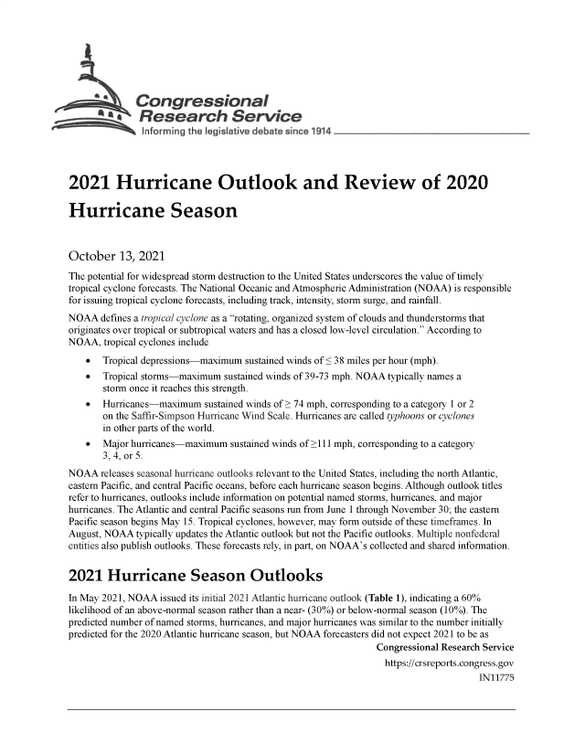 handle is hein.crs/goveeqf0001 and id is 1 raw text is: Congressional
& Research Service
2021 Hurricane Outlook and Review of 2020
Hurricane Season
October 13, 2021
The potential for widespread storm destruction to the United States underscores the value of timely
tropical cyclone forecasts. The National Oceanic and Atmospheric Administration (NOAA) is responsible
for issuing tropical cyclone forecasts, including track, intensity, storm surge, and rainfall.
NOAA defines a tropical cyclone as a rotating, organized system of clouds and thunderstorms that
originates over tropical or subtropical waters and has a closed low-level circulation. According to
NOAA, tropical cyclones include
 Tropical depressions-maximum sustained winds of < 38 miles per hour (mph).
  Tropical storms-maximum sustained winds of 39-73 mph. NOAA typically names a
storm once it reaches this strength.
  Hurricanes-maximum sustained winds of> 74 mph, corresponding to a category 1 or 2
on the Saffir-Simpson Hurricane Wind Scale. Hurricanes are called typhoons or cyclones
in other parts of the world.
  Major hurricanes-maximum sustained winds of > 111 mph, corresponding to a category
3, 4, or 5.
NOAA releases seasonal hurricane outlooks relevant to the United States, including the north Atlantic,
eastern Pacific, and central Pacific oceans, before each hurricane season begins. Although outlook titles
refer to hurricanes, outlooks include information on potential named storms, hurricanes, and major
hurricanes. The Atlantic and central Pacific seasons run from June 1 through November 30; the eastern
Pacific season begins May 15. Tropical cyclones, however, may form outside of these timefranes. In
August, NOAA typically updates the Atlantic outlook but not the Pacific outlooks. Multiple nonfederal
entities also publish outlooks. These forecasts rely, in part, on NOAA's collected and shared information.
2021 Hurricane Season Outlooks
In May 2021, NOAA issued its initial 2021 Atlantic hurricane outlook (Table 1), indicating a 60%
likelihood of an above-normal season rather than a near- (30%) or below-normal season (10%). The
predicted number of named storms, hurricanes, and major hurricanes was similar to the number initially
predicted for the 2020 Atlantic hurricane season, but NOAA forecasters did not expect 2021 to be as
Congressional Research Service
https://crsreports.congress.gov
IN11775


