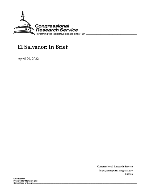 handle is hein.crs/govefqu0001 and id is 1 raw text is: Congressional
Research Service
SInforming the legislative debate since 1914
El Salvador: In Brief
April 29, 2022

Congressional Research Service
https://crsreports. congress.gov
R47083

CRS REPORT
Prepared for Membs and
Cormmittees oa Cgres


