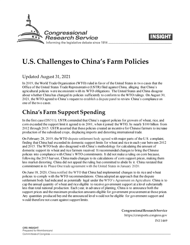 handle is hein.crs/govehkx0001 and id is 1 raw text is: Congressional                                                    ____
R' fesearch Service
U.S. Challenges to China's Farm Policies
Updated August 31, 2021
In 2019, the World Trade Organization (WTO) ruled in favor of the United States in two cases that the
Office of the United States Trade Representative (USTR) filed against China, alleging that China's
agricultural policies were inconsistent with its WTO obligations. The United States and China disagree
about whether China has changed its policies sufficiently to conform to the WTO rulings. On August 30,
2021, the WTO agreed to China's request to establish a dispute panel to review China's compliance on
one of the two cases.
China's Farm Support Spending
In the first case (DS511), USTR contended that China's support policies for growers of wheat, rice, and
corn exceeded the support limit it agreed to in 2001, when it joined the WTO, by nearly $100 billion from
2012 through 2015. USTR asserted that these policies created an incentive for Chinese farmers to increase
production of the subsidized crops, displacing imports and distorting international trade.
On February 28, 2019, the WTO dispute settlement body agreed with major parts of the U. S. complaint,
finding that China had exceeded its domestic support limits for wheat and rice in each year between 2012
and 2015. The WTO body also disagreed with China's methodology for calculating the amount of
domestic support its wheat and rice farmers received. It recommended changes to bring the Chinese
policies into compliance with China's WTO commitments. It did not make a ruling on corn because,
following the 2015 harvest, China made changes to its calculations of corn support prices, making them
less market distorting. China did not appeal the ruling but committed to abide by it. China restated that
commitment in its Phase One trade agreement with the United States in January 2020.
On June 18, 2020, China notified the WTO that China had implemented changes to its rice and wheat
policies to comply with the WTO recommendations. China adopted an approach that the dispute
settlement body had indicated as potentially legal under the WTO's Agreement on Agriculture. China is to
cap the annual quantity of wheat and rice eligible to receive government support at a level substantially
less than total national production. Each year, in advance of planting, China is to announce both the
support prices and the maximum production amounts eligible for government procurement at those prices.
Any quantities produced beyond the announced level would not be eligible for government support and
would therefore not count against support limits.
Congressional Research Service
https://crsreports.congress.gov
IN11469
CRS INSIGHT
Prepared for Membersand
Committeesof Congress



