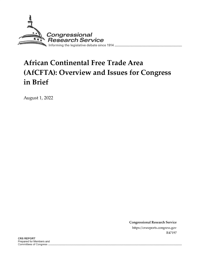 handle is hein.crs/goveiak0001 and id is 1 raw text is: 








         Congressional
         Research Servce
 ~~ Inf~~oorming the Iegislative debate since 1914  _ ______________




 African   Continental Free Trade Area

 (AfCFTA): Overview and Issues for Congress

 in Brief



August 1, 2022


Congressional Research Service
https://crsreports.congress.gov
               R47197


CR8 REPORT
Prepar d fo Members na
Gommitt e o GQnge


