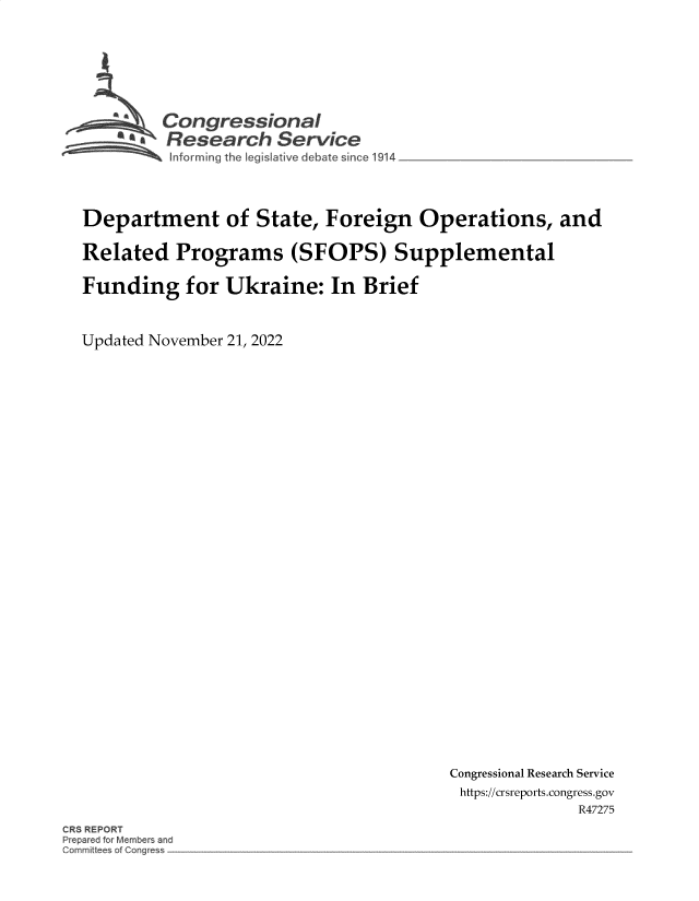 handle is hein.crs/govejlr0001 and id is 1 raw text is: Congressional
Research Service
Department of State, Foreign Operations, and
Related Programs (SFOPS) Supplemental
Funding for Ukraine: In Brief
Updated November 21, 2022

Congressional Research Service
https://crsreports.congress.gov
R47275

CRS REPORT
Prepared for Members and
Gomrn~tt~es of Coflgr~s~


