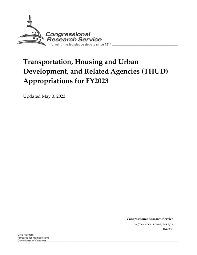 handle is hein.crs/govelml0001 and id is 1 raw text is: 








         Congressional
    a*   Research Service
          Informing the Ieqislative debate since 19 4 ________________




Transportation, Housing and Urban

Development, and Related Agencies (THUD)

Appropriations for FY2023



Updated May 3, 2023


Congressional Research Service
https://crsreports.congress.gov
              R47335


CRS REPORT
Prep r ci orM mber and
Commit of ong


