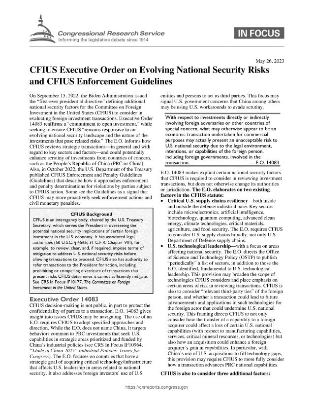 handle is hein.crs/govelts0001 and id is 1 raw text is: 





Congr ssianalResedrch Se
informing Ph  Iegisltive d bate sino 191


S


                                                                                                      May  26, 2023

CFIUS Executive Order on Evolving National Security Risks

and CFIUS Enforcement Guidelines


On  September 15, 2022, the Biden Administration issued
the first-ever presidential directive defining additional
national security factors for the Committee on Foreign
Investment in the United States (CFIUS) to consider in
evaluating foreign investment transactions. Executive Order
14083 reaffirms a commitment to open investment, while
seeking to ensure CFIUS remains responsive to an
evolving national security landscape and the nature of the
investments that pose related risks. The E.O. informs how
CFIUS  reviews strategic transactions-in general and with
regard to key sectors and factors-and could potentially
enhance scrutiny of investments from countries of concern,
such as the People's Republic of China (PRC or China).
Also, in October 2022, the U.S. Department of the Treasury
published CFIUS  Enforcement and Penalty Guidelines
(Guidelines) that describe how it approaches enforcement
and penalty determinations for violations by parties subject
to CFIUS  action. Some see the Guidelines as a signal that
CFIUS  may  more proactively seek enforcement actions and
civil monetary penalties.

                   CFIUS  Background
  CFIUS is an interagency body, chaired by the U.S. Treasury
  Secretary, which serves the President in overseeing the
  potential national security implications of certain foreign
  investment in the U.S. economy. It has associated legal
  authorities (50 U.S.C. § 4565; 31 C.F.R. Chapter VIII), for
  example, to review, clear, and, if required, impose terms of
  mitigation to address U.S. national security risks before
  allowing transactions to proceed. CFIUS also has authority to
  refer transactions to the President for action, including
  prohibiting or compelling divestiture of transactions that
  present risks CFIUS determines it cannot sufficiently mitigate.
  See CRS In Focus IF10177, The Committee on Foreign
  Investment in the United States.

Executive Order          4083
CFIUS  decision-making is not public, in part to protect the
confidentiality of parties to a transaction. E.O. 14083 gives
insight into issues CFIUS may be navigating. The use of an
E.O. requires CFIUS to adopt specified approaches and
direction. While the E.O. does not name China, it targets
behaviors common  to PRC  investments that seek U.S.
capabilities in strategic areas prioritized and funded by
China's industrial policies (see CRS In Focus IF10964,
Made  in China 2025 Industrial Policies: Issues for
Congress). The E.O. focuses on countries that have a
strategic goal of acquiring critical technology/infrastructure
that affects U.S. leadership in areas related to national
security. It also addresses foreign investors' use of U.S.


entities and persons to act as third parties. This focus may
signal U.S. government concerns that China among others
may  be using U.S. workarounds to evade scrutiny.

  With  respect to investments directly or indirectly
  involving foreign adversaries or other countries of
  special concern, what may otherwise appear to be an
  economic  transaction undertaken for commercial
  purposes  may actually present an unacceptable risk to
  U.S. national security due to the legal environment,
  intentions, or capabilities of the foreign person,
  including foreign governments, involved in the
  transaction.                           -E.O.  14083

E.O. 14083 makes  explicit certain national security factors
that CFIUS is required to consider in reviewing investment
transactions, but does not otherwise change its authorities
or jurisdiction. The E.O. elaborates on two existing
factors in the CFIUS statute:
  Critical U.S. supply chains resiliency-both inside
   and outside the defense industrial base. Key sectors
   include microelectronics, artificial intelligence,
   biotechnology, quantum computing, advanced  clean
   energy, climate technologies, critical materials,
   agriculture, and food security. The E.O. requires CFIUS
   to consider U.S. supply chains broadly, not only U.S.
   Department  of Defense supply chains.
  U.S. technological leadership-with  a focus on areas
   affecting national security. The E.O. directs the Office
   of Science and Technology Policy (OSTP) to publish
   periodically a list of sectors, in addition to those the
   E.O. identified, fundamental to U.S. technological
   leadership. This provision may broaden the scope of
   technologies CFIUS  considers and place emphasis on
   certain areas of risk in reviewing transactions. CFIUS is
   also to consider relevant third-party ties of the foreign
   person, and whether a transaction could lead to future
   advancements  and applications in such technologies for
   the foreign actor that could undermine U.S. national
   security. This framing directs CFIUS to not only
   consider how the transfer of a capability to a foreign
   acquirer could affect a loss of certain U.S. national
   capabilities (with respect to manufacturing capabilities,
   services, critical mineral resources, or technologies) but
   also how an acquisition could enhance a foreign
   acquirer's gain in capabilities. In particular, with
   China's use of U.S. acquisitions to fill technology gaps,
   this provision may require CFIUS to more fully consider
   how  a transaction advances PRC national capabilities.
CFIUS   is also to consider three additional factors:


